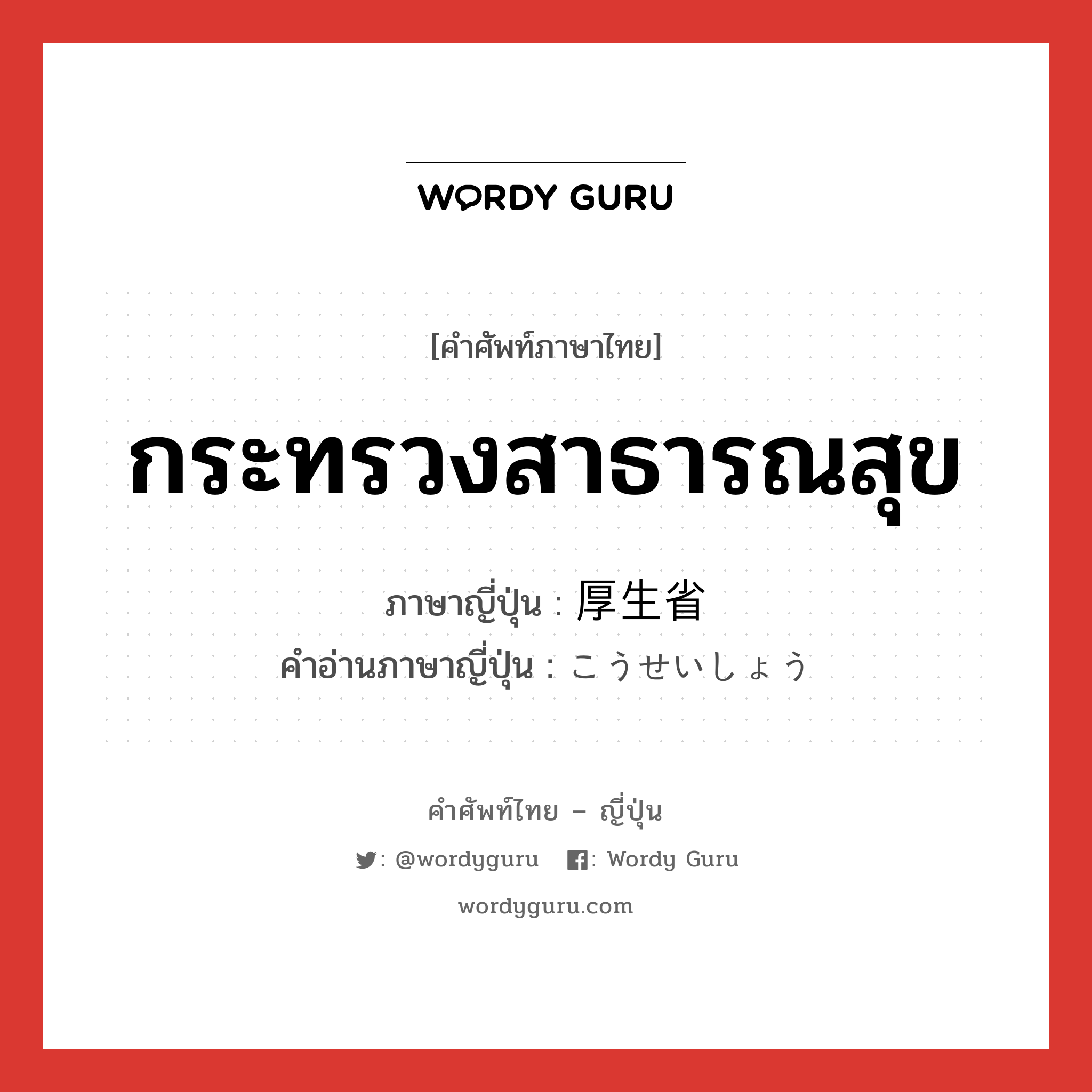 กระทรวงสาธารณสุข ภาษาญี่ปุ่นคืออะไร, คำศัพท์ภาษาไทย - ญี่ปุ่น กระทรวงสาธารณสุข ภาษาญี่ปุ่น 厚生省 คำอ่านภาษาญี่ปุ่น こうせいしょう หมวด n หมวด n