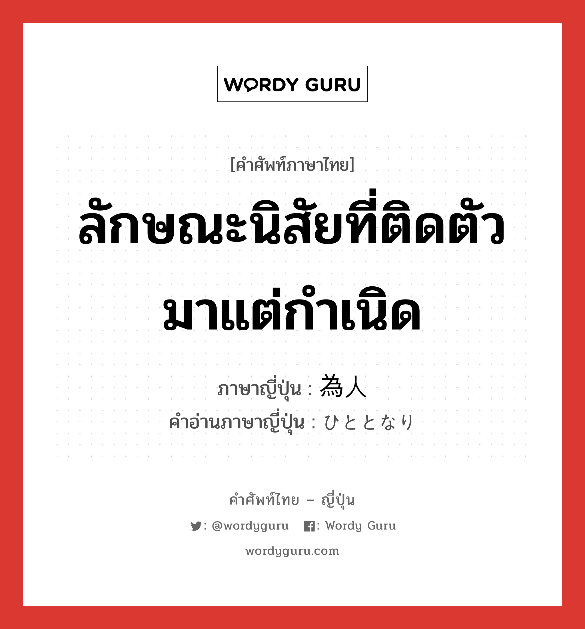 ลักษณะนิสัยที่ติดตัวมาแต่กำเนิด ภาษาญี่ปุ่นคืออะไร, คำศัพท์ภาษาไทย - ญี่ปุ่น ลักษณะนิสัยที่ติดตัวมาแต่กำเนิด ภาษาญี่ปุ่น 為人 คำอ่านภาษาญี่ปุ่น ひととなり หมวด n หมวด n