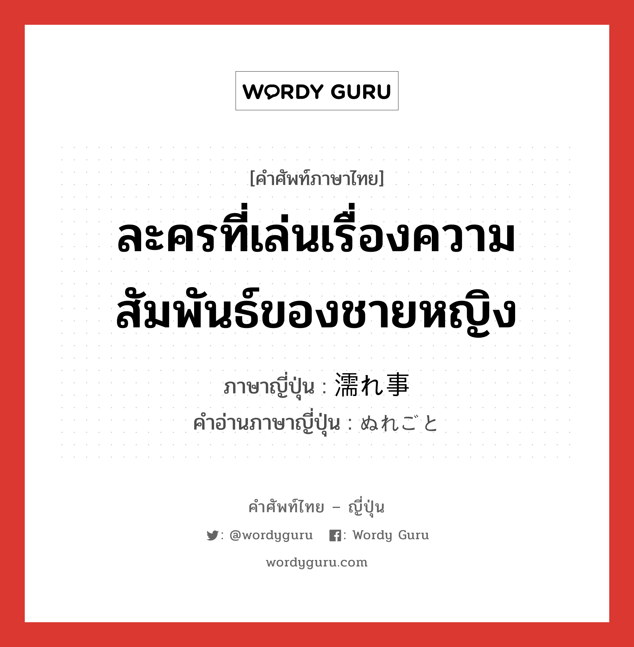 ละครที่เล่นเรื่องความสัมพันธ์ของชายหญิง ภาษาญี่ปุ่นคืออะไร, คำศัพท์ภาษาไทย - ญี่ปุ่น ละครที่เล่นเรื่องความสัมพันธ์ของชายหญิง ภาษาญี่ปุ่น 濡れ事 คำอ่านภาษาญี่ปุ่น ぬれごと หมวด n หมวด n