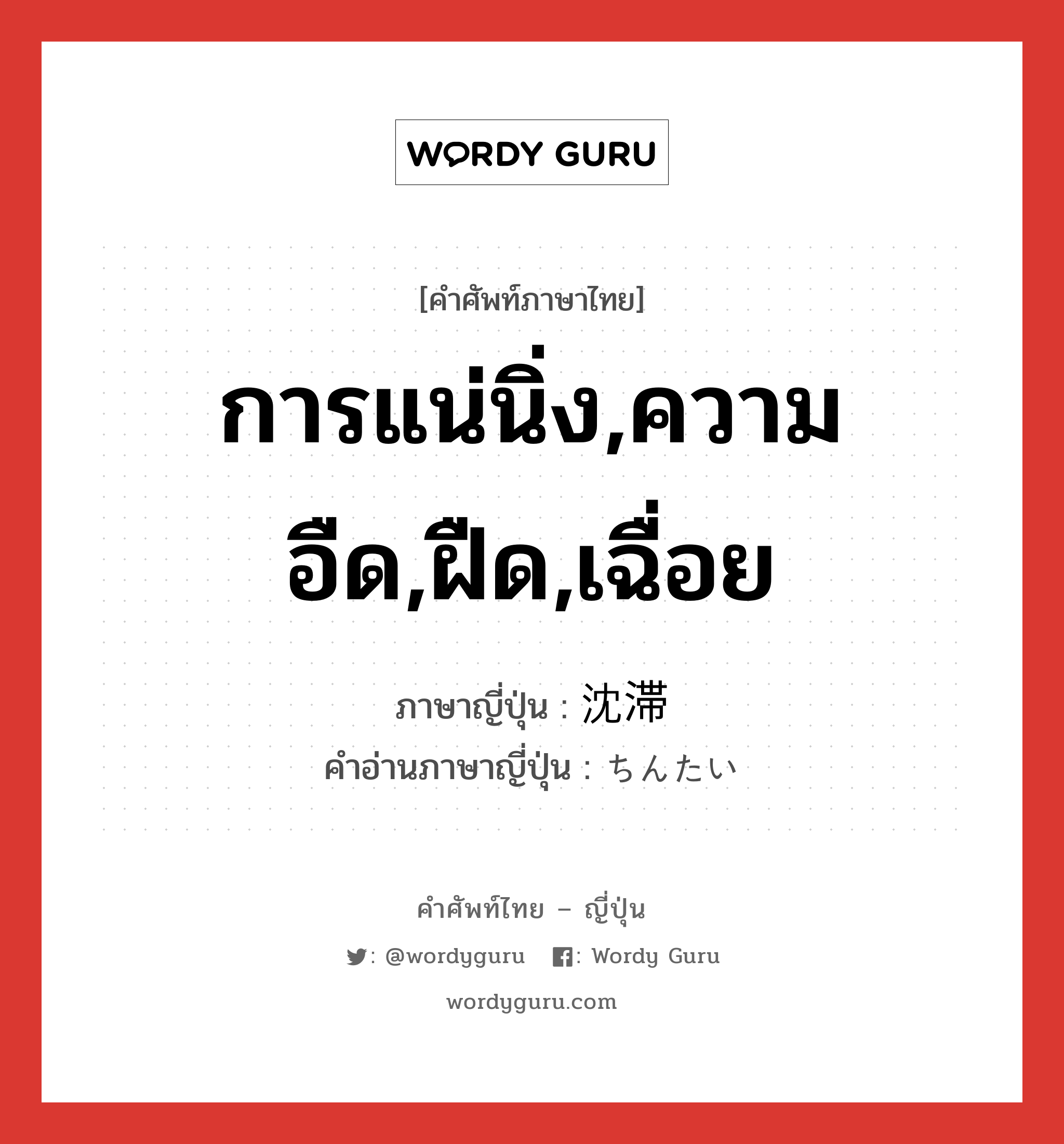 การแน่นิ่ง,ความอืด,ฝืด,เฉื่อย ภาษาญี่ปุ่นคืออะไร, คำศัพท์ภาษาไทย - ญี่ปุ่น การแน่นิ่ง,ความอืด,ฝืด,เฉื่อย ภาษาญี่ปุ่น 沈滞 คำอ่านภาษาญี่ปุ่น ちんたい หมวด n หมวด n