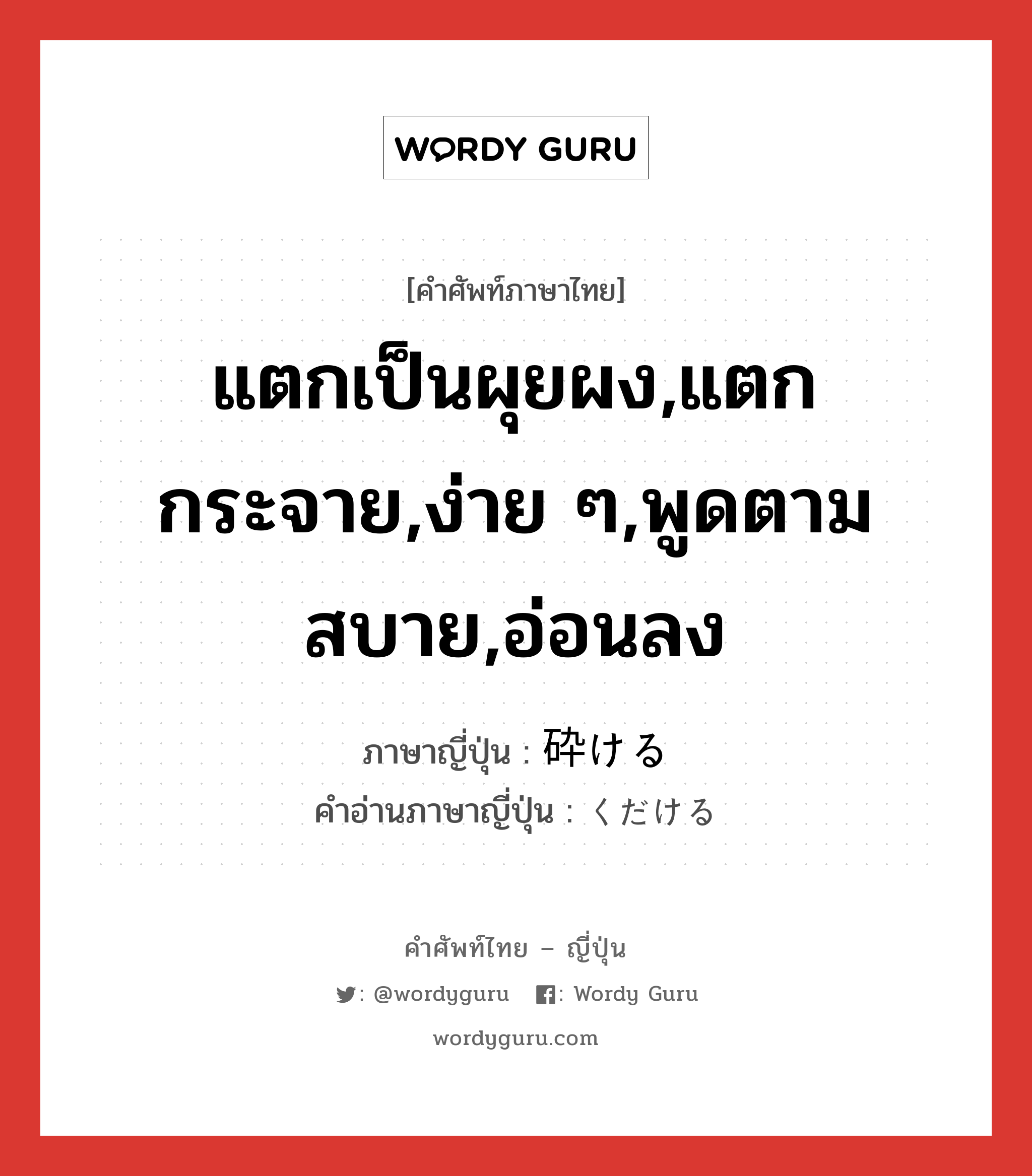 แตกเป็นผุยผง,แตกกระจาย,ง่าย ๆ,พูดตามสบาย,อ่อนลง ภาษาญี่ปุ่นคืออะไร, คำศัพท์ภาษาไทย - ญี่ปุ่น แตกเป็นผุยผง,แตกกระจาย,ง่าย ๆ,พูดตามสบาย,อ่อนลง ภาษาญี่ปุ่น 砕ける คำอ่านภาษาญี่ปุ่น くだける หมวด v1 หมวด v1