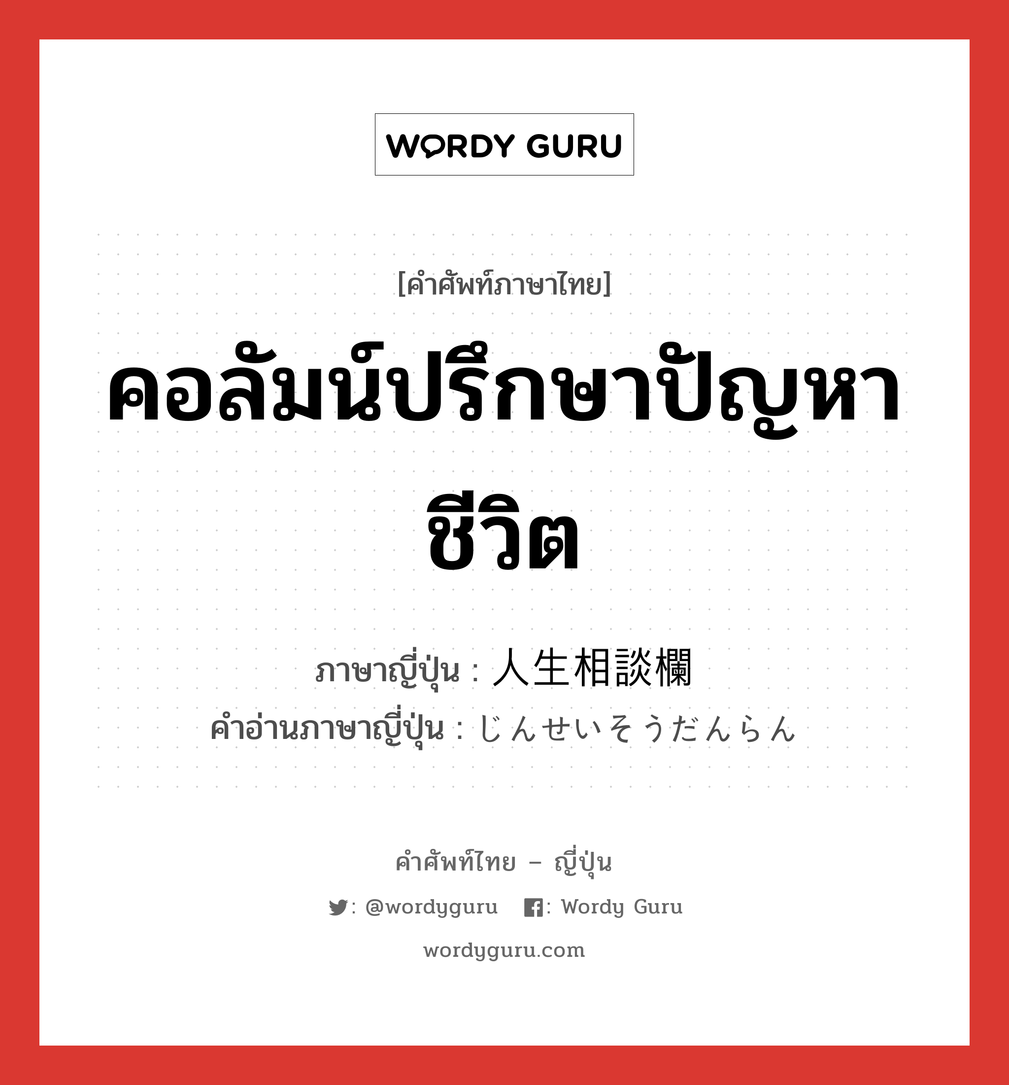 คอลัมน์ปรึกษาปัญหาชีวิต ภาษาญี่ปุ่นคืออะไร, คำศัพท์ภาษาไทย - ญี่ปุ่น คอลัมน์ปรึกษาปัญหาชีวิต ภาษาญี่ปุ่น 人生相談欄 คำอ่านภาษาญี่ปุ่น じんせいそうだんらん หมวด n หมวด n