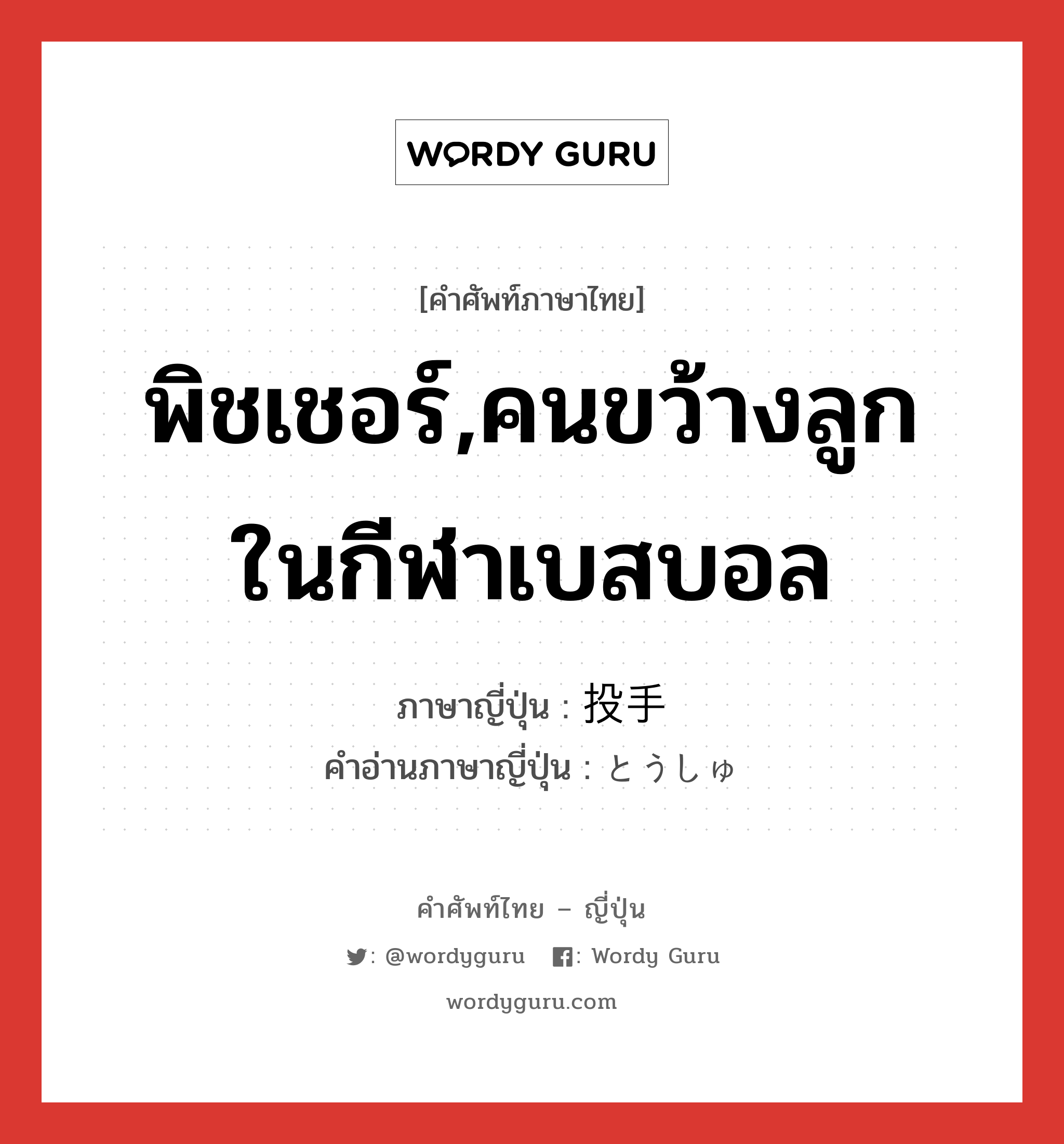 พิชเชอร์,คนขว้างลูกในกีฬาเบสบอล ภาษาญี่ปุ่นคืออะไร, คำศัพท์ภาษาไทย - ญี่ปุ่น พิชเชอร์,คนขว้างลูกในกีฬาเบสบอล ภาษาญี่ปุ่น 投手 คำอ่านภาษาญี่ปุ่น とうしゅ หมวด n หมวด n