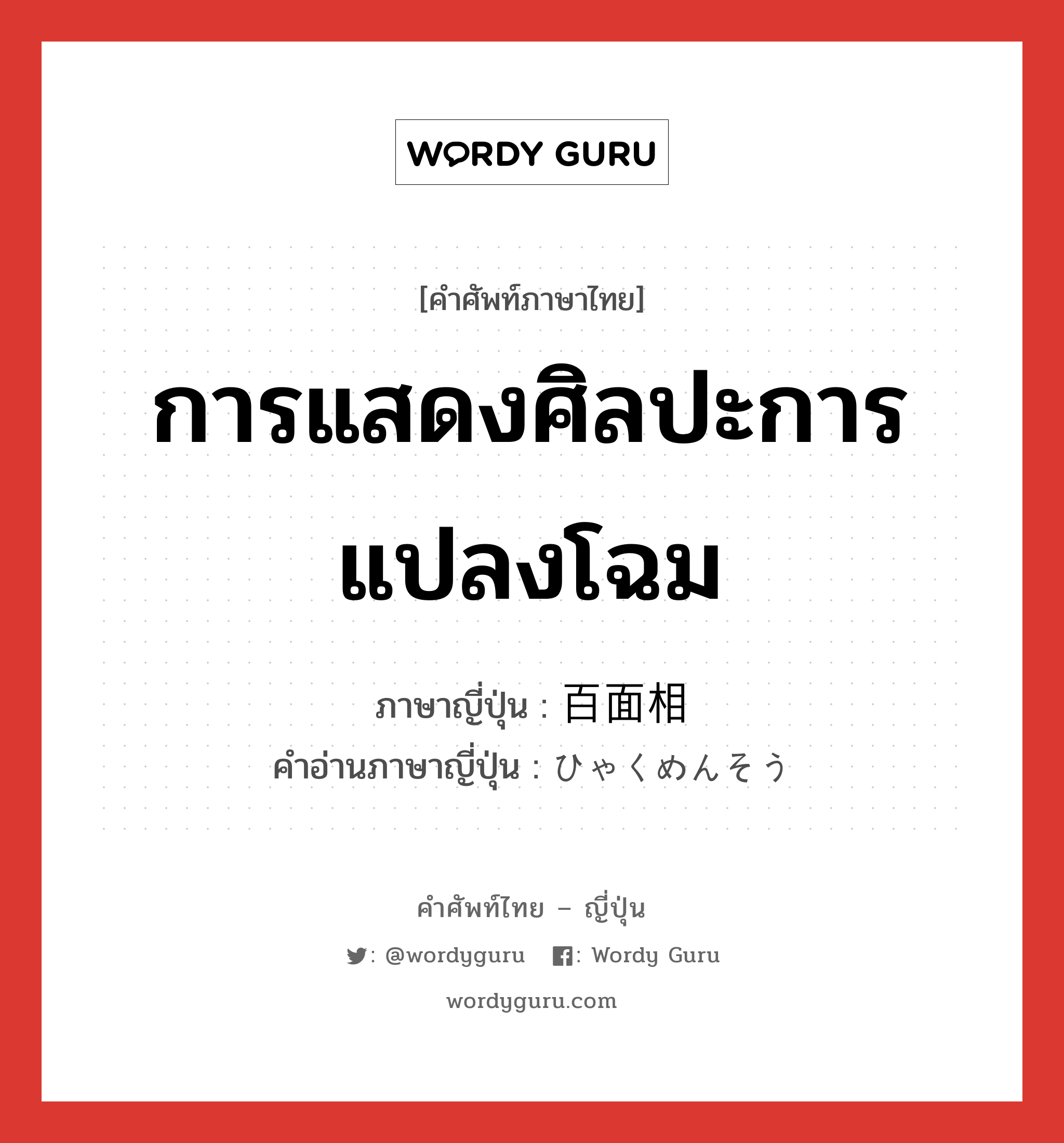 การแสดงศิลปะการแปลงโฉม ภาษาญี่ปุ่นคืออะไร, คำศัพท์ภาษาไทย - ญี่ปุ่น การแสดงศิลปะการแปลงโฉม ภาษาญี่ปุ่น 百面相 คำอ่านภาษาญี่ปุ่น ひゃくめんそう หมวด n หมวด n