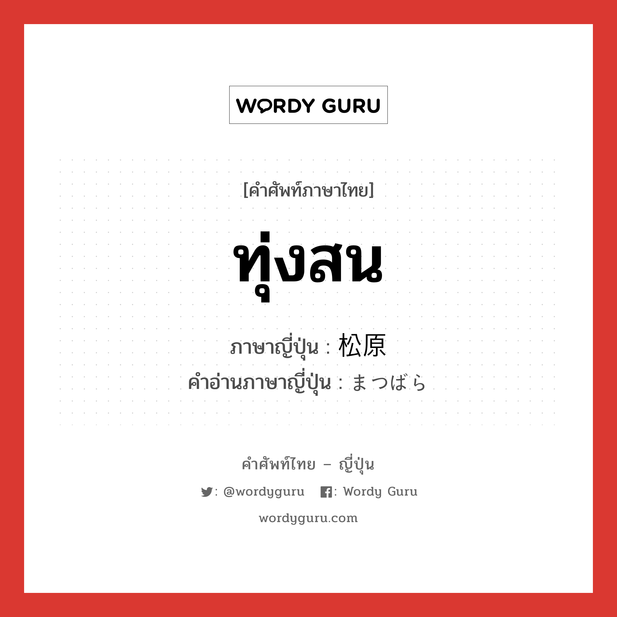 ทุ่งสน ภาษาญี่ปุ่นคืออะไร, คำศัพท์ภาษาไทย - ญี่ปุ่น ทุ่งสน ภาษาญี่ปุ่น 松原 คำอ่านภาษาญี่ปุ่น まつばら หมวด n หมวด n