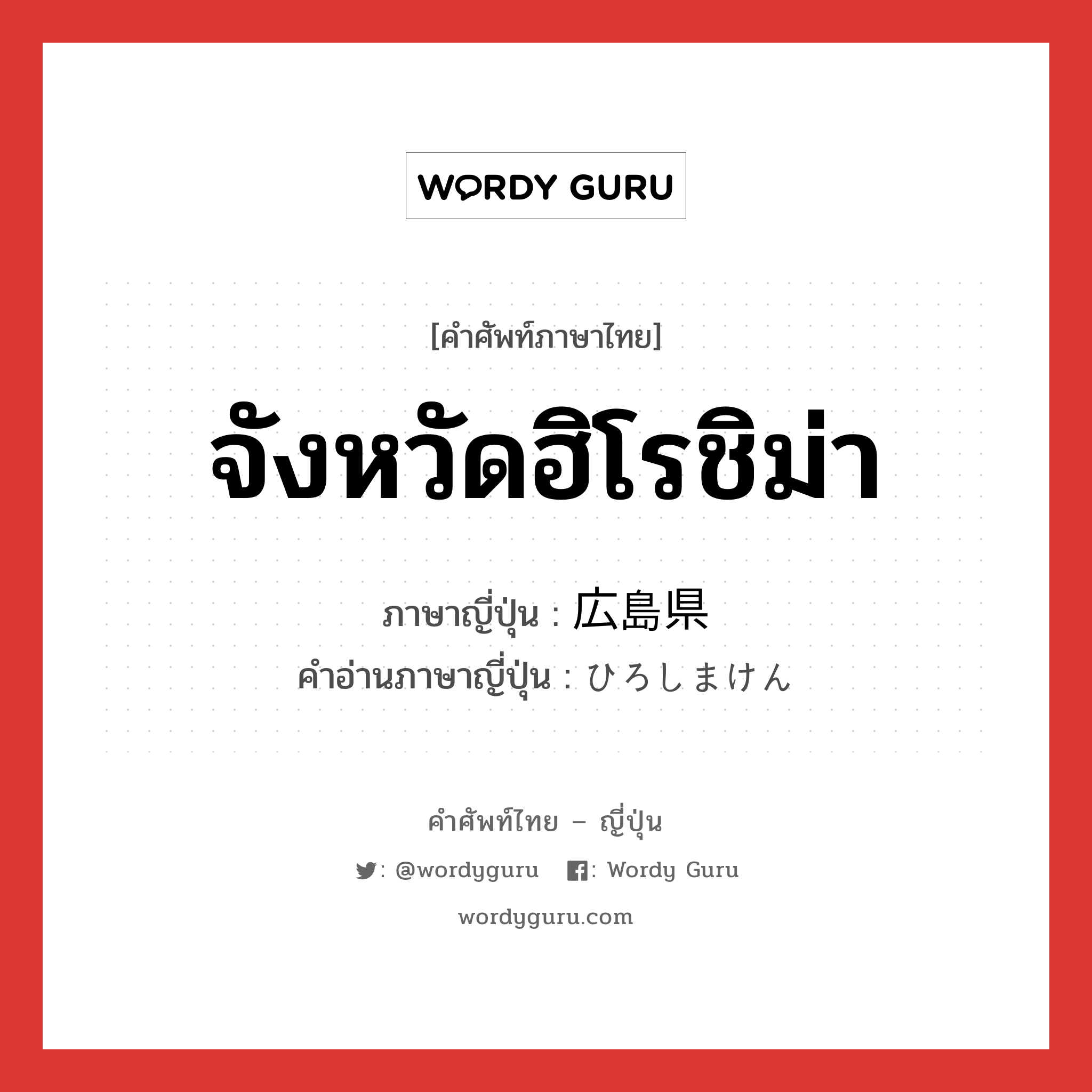 จังหวัดฮิโรชิม่า ภาษาญี่ปุ่นคืออะไร, คำศัพท์ภาษาไทย - ญี่ปุ่น จังหวัดฮิโรชิม่า ภาษาญี่ปุ่น 広島県 คำอ่านภาษาญี่ปุ่น ひろしまけん หมวด n หมวด n