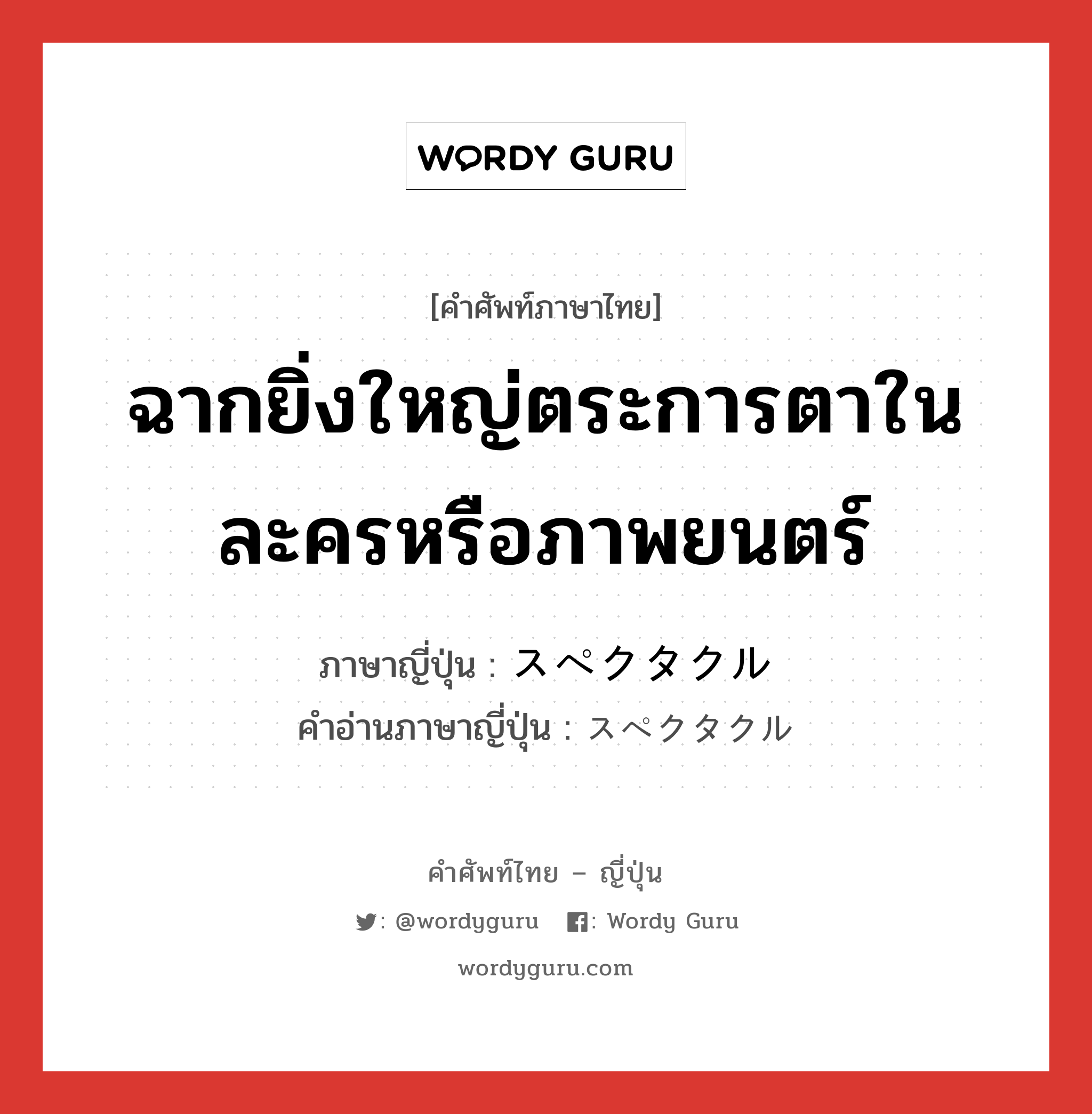 ฉากยิ่งใหญ่ตระการตาในละครหรือภาพยนตร์ ภาษาญี่ปุ่นคืออะไร, คำศัพท์ภาษาไทย - ญี่ปุ่น ฉากยิ่งใหญ่ตระการตาในละครหรือภาพยนตร์ ภาษาญี่ปุ่น スペクタクル คำอ่านภาษาญี่ปุ่น スペクタクル หมวด n หมวด n