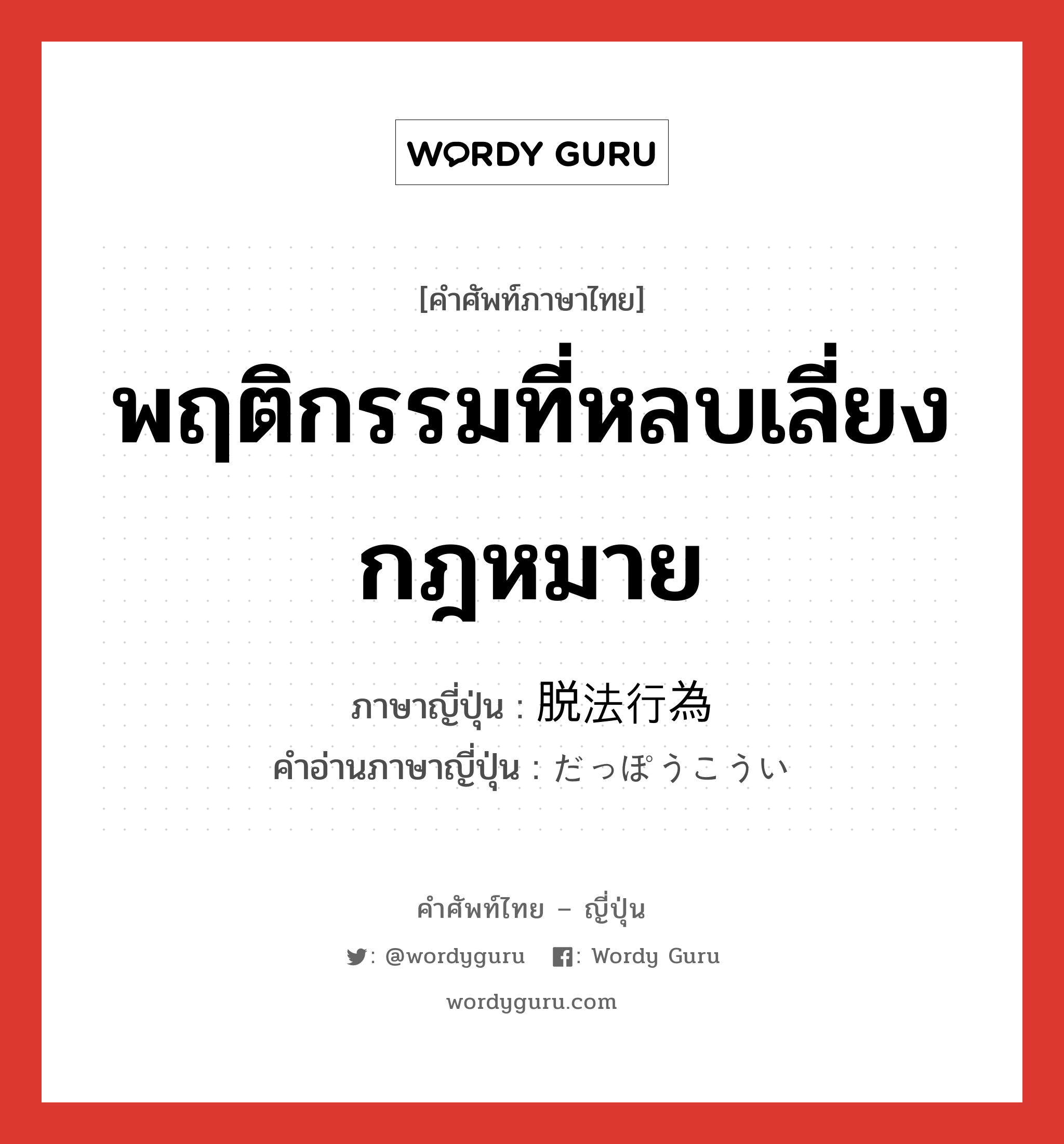 พฤติกรรมที่หลบเลี่ยงกฎหมาย ภาษาญี่ปุ่นคืออะไร, คำศัพท์ภาษาไทย - ญี่ปุ่น พฤติกรรมที่หลบเลี่ยงกฎหมาย ภาษาญี่ปุ่น 脱法行為 คำอ่านภาษาญี่ปุ่น だっぽうこうい หมวด n หมวด n