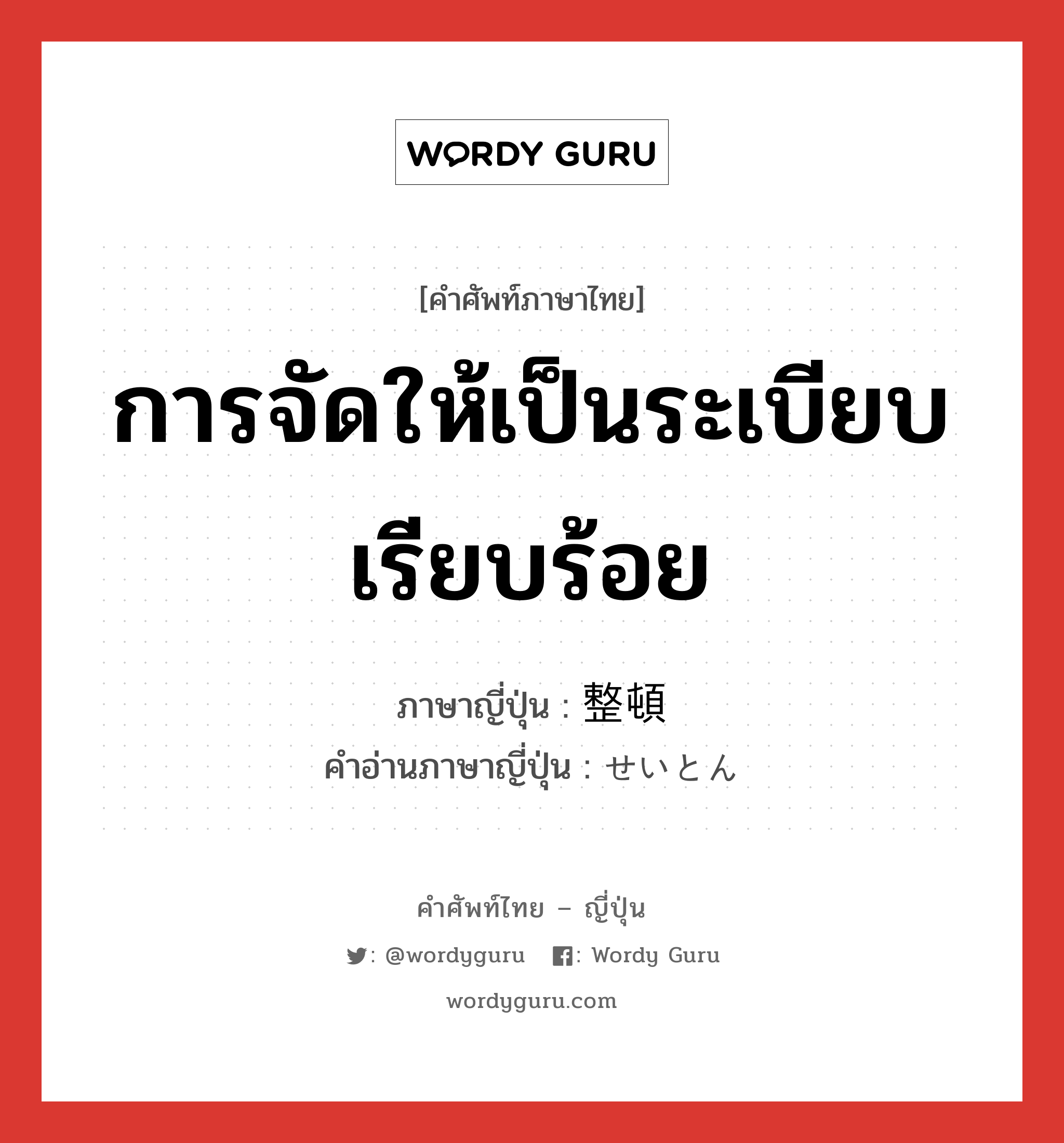 การจัดให้เป็นระเบียบเรียบร้อย ภาษาญี่ปุ่นคืออะไร, คำศัพท์ภาษาไทย - ญี่ปุ่น การจัดให้เป็นระเบียบเรียบร้อย ภาษาญี่ปุ่น 整頓 คำอ่านภาษาญี่ปุ่น せいとん หมวด n หมวด n