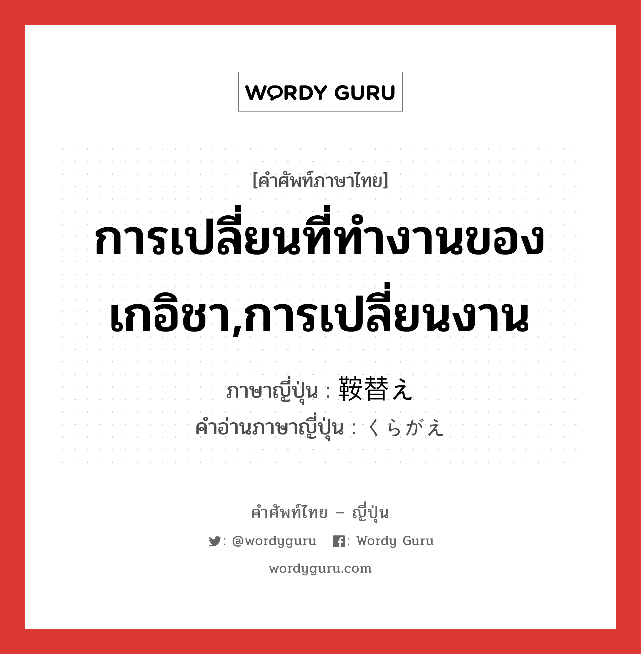 การเปลี่ยนที่ทำงานของเกอิชา,การเปลี่ยนงาน ภาษาญี่ปุ่นคืออะไร, คำศัพท์ภาษาไทย - ญี่ปุ่น การเปลี่ยนที่ทำงานของเกอิชา,การเปลี่ยนงาน ภาษาญี่ปุ่น 鞍替え คำอ่านภาษาญี่ปุ่น くらがえ หมวด n หมวด n