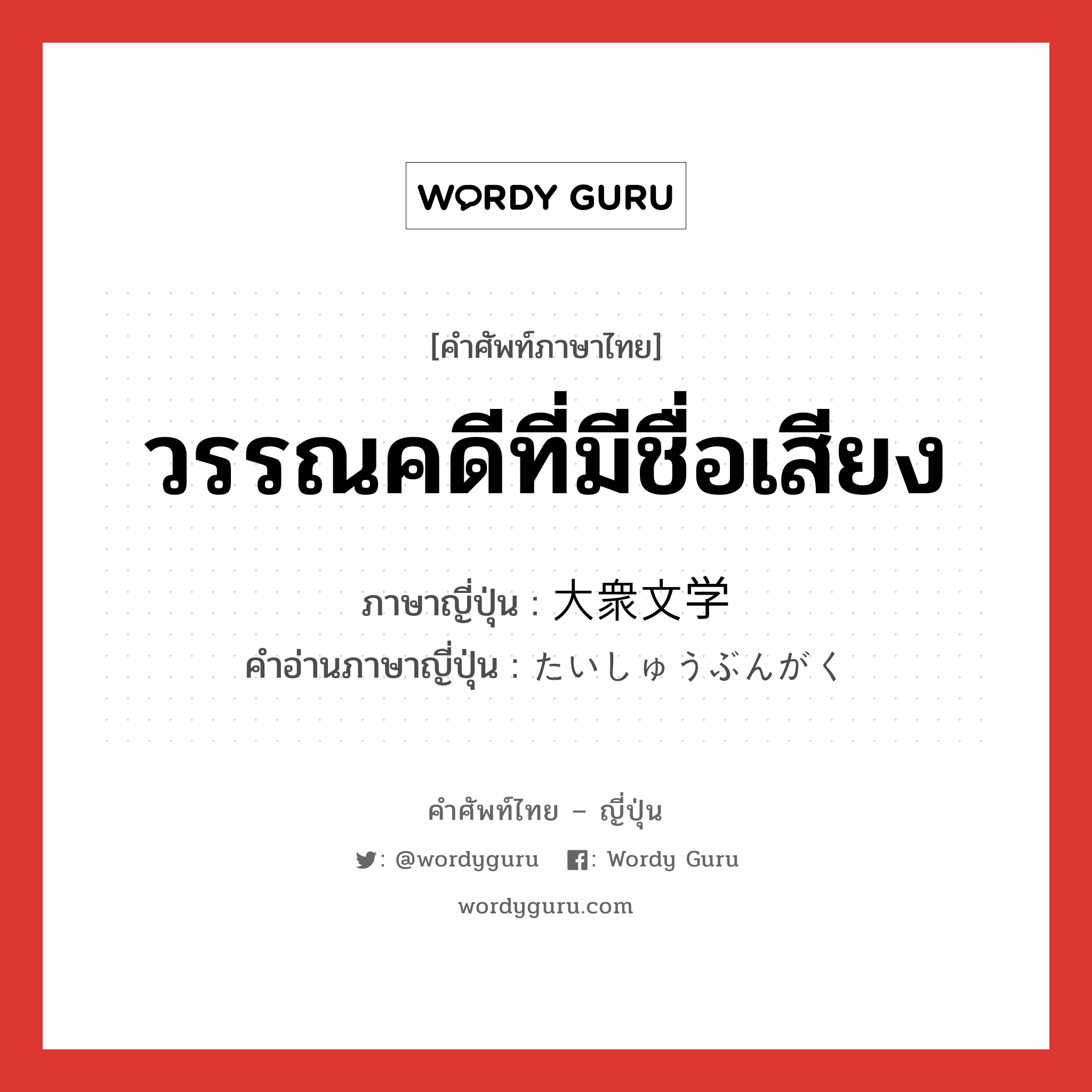 วรรณคดีที่มีชื่อเสียง ภาษาญี่ปุ่นคืออะไร, คำศัพท์ภาษาไทย - ญี่ปุ่น วรรณคดีที่มีชื่อเสียง ภาษาญี่ปุ่น 大衆文学 คำอ่านภาษาญี่ปุ่น たいしゅうぶんがく หมวด n หมวด n