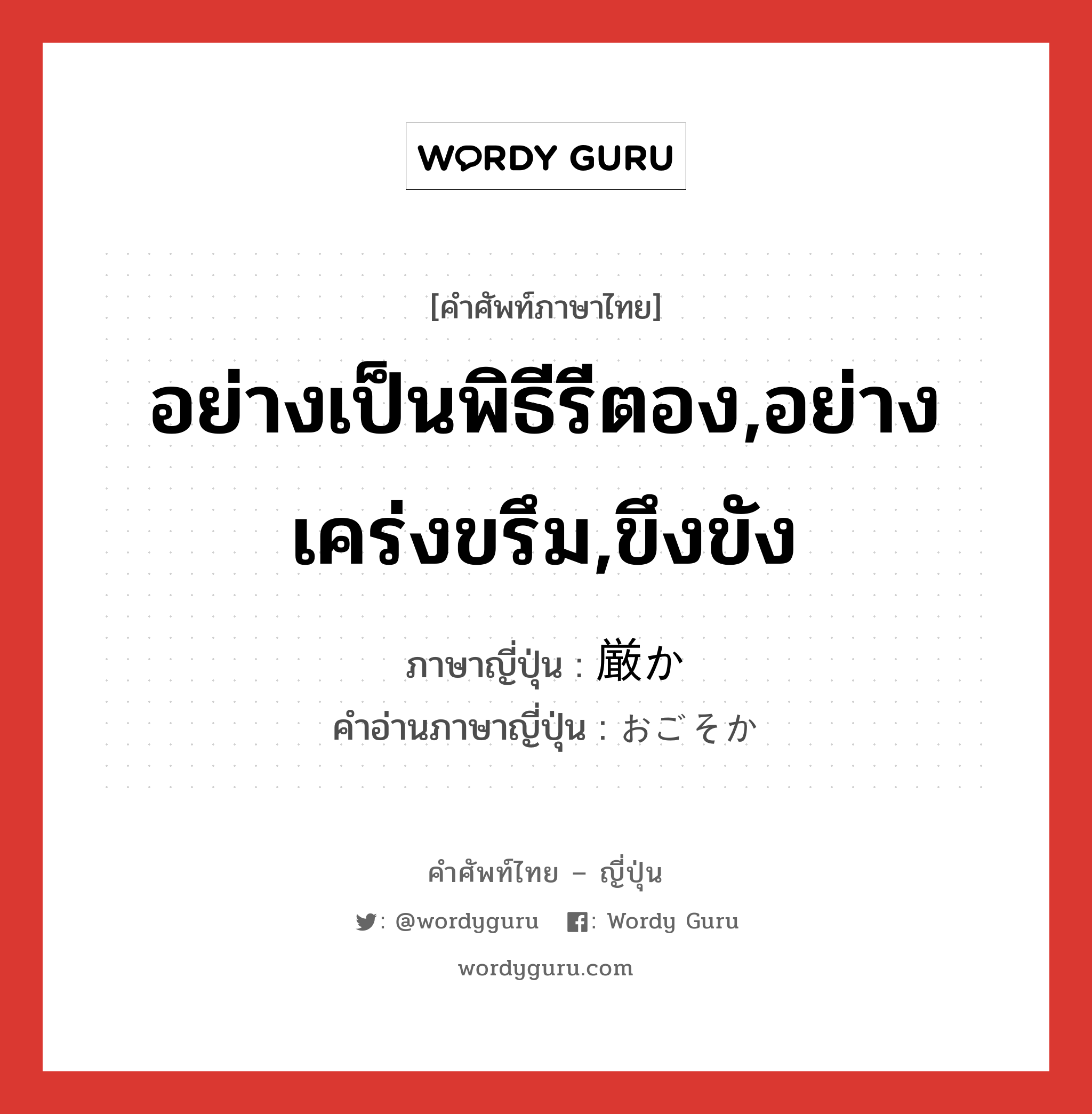 อย่างเป็นพิธีรีตอง,อย่างเคร่งขรึม,ขึงขัง ภาษาญี่ปุ่นคืออะไร, คำศัพท์ภาษาไทย - ญี่ปุ่น อย่างเป็นพิธีรีตอง,อย่างเคร่งขรึม,ขึงขัง ภาษาญี่ปุ่น 厳か คำอ่านภาษาญี่ปุ่น おごそか หมวด adj-na หมวด adj-na