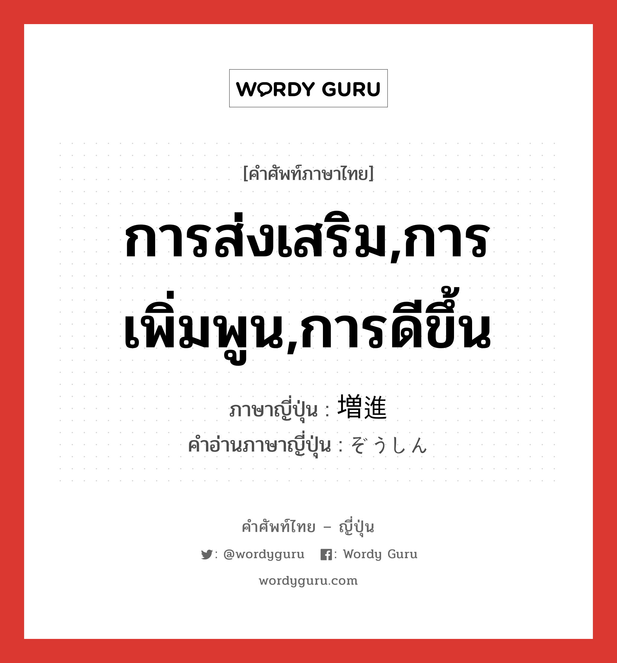 การส่งเสริม,การเพิ่มพูน,การดีขึ้น ภาษาญี่ปุ่นคืออะไร, คำศัพท์ภาษาไทย - ญี่ปุ่น การส่งเสริม,การเพิ่มพูน,การดีขึ้น ภาษาญี่ปุ่น 増進 คำอ่านภาษาญี่ปุ่น ぞうしん หมวด n หมวด n