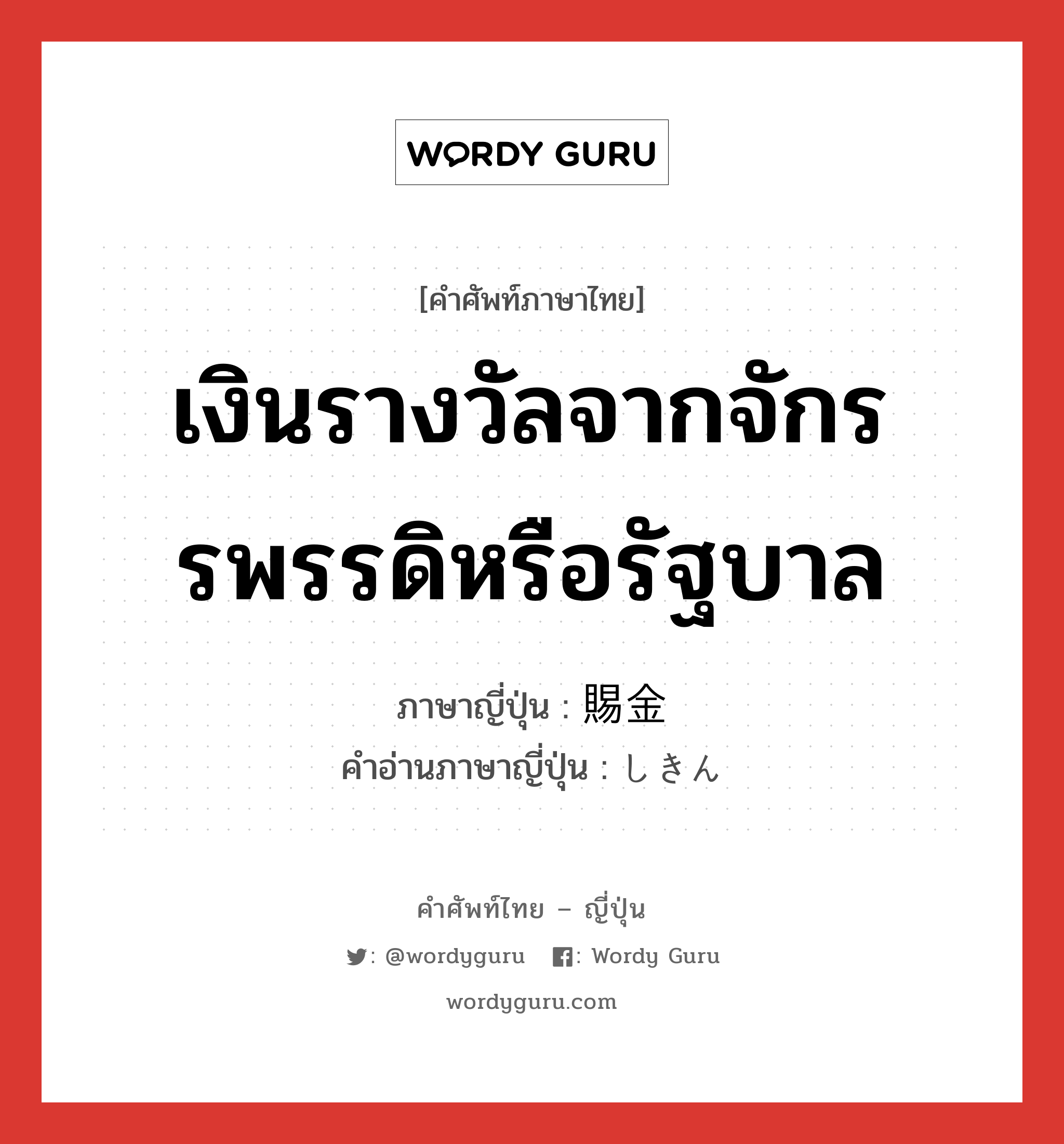 เงินรางวัลจากจักรรพรรดิหรือรัฐบาล ภาษาญี่ปุ่นคืออะไร, คำศัพท์ภาษาไทย - ญี่ปุ่น เงินรางวัลจากจักรรพรรดิหรือรัฐบาล ภาษาญี่ปุ่น 賜金 คำอ่านภาษาญี่ปุ่น しきん หมวด n หมวด n