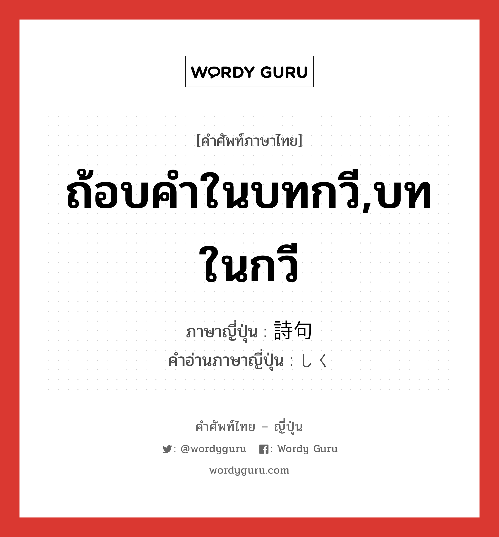 ถ้อบคำในบทกวี,บทในกวี ภาษาญี่ปุ่นคืออะไร, คำศัพท์ภาษาไทย - ญี่ปุ่น ถ้อบคำในบทกวี,บทในกวี ภาษาญี่ปุ่น 詩句 คำอ่านภาษาญี่ปุ่น しく หมวด n หมวด n