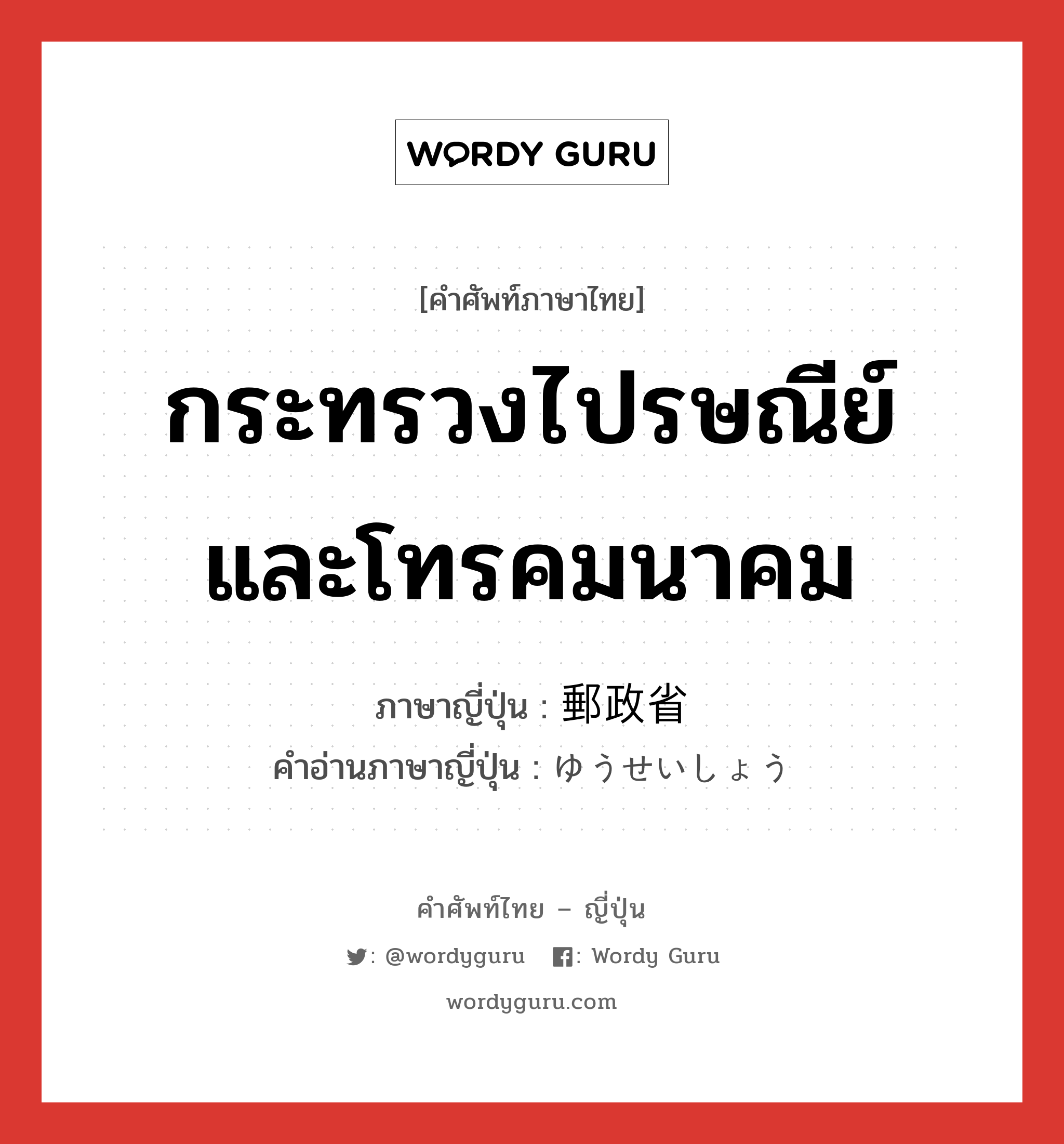 กระทรวงไปรษณีย์และโทรคมนาคม ภาษาญี่ปุ่นคืออะไร, คำศัพท์ภาษาไทย - ญี่ปุ่น กระทรวงไปรษณีย์และโทรคมนาคม ภาษาญี่ปุ่น 郵政省 คำอ่านภาษาญี่ปุ่น ゆうせいしょう หมวด n หมวด n