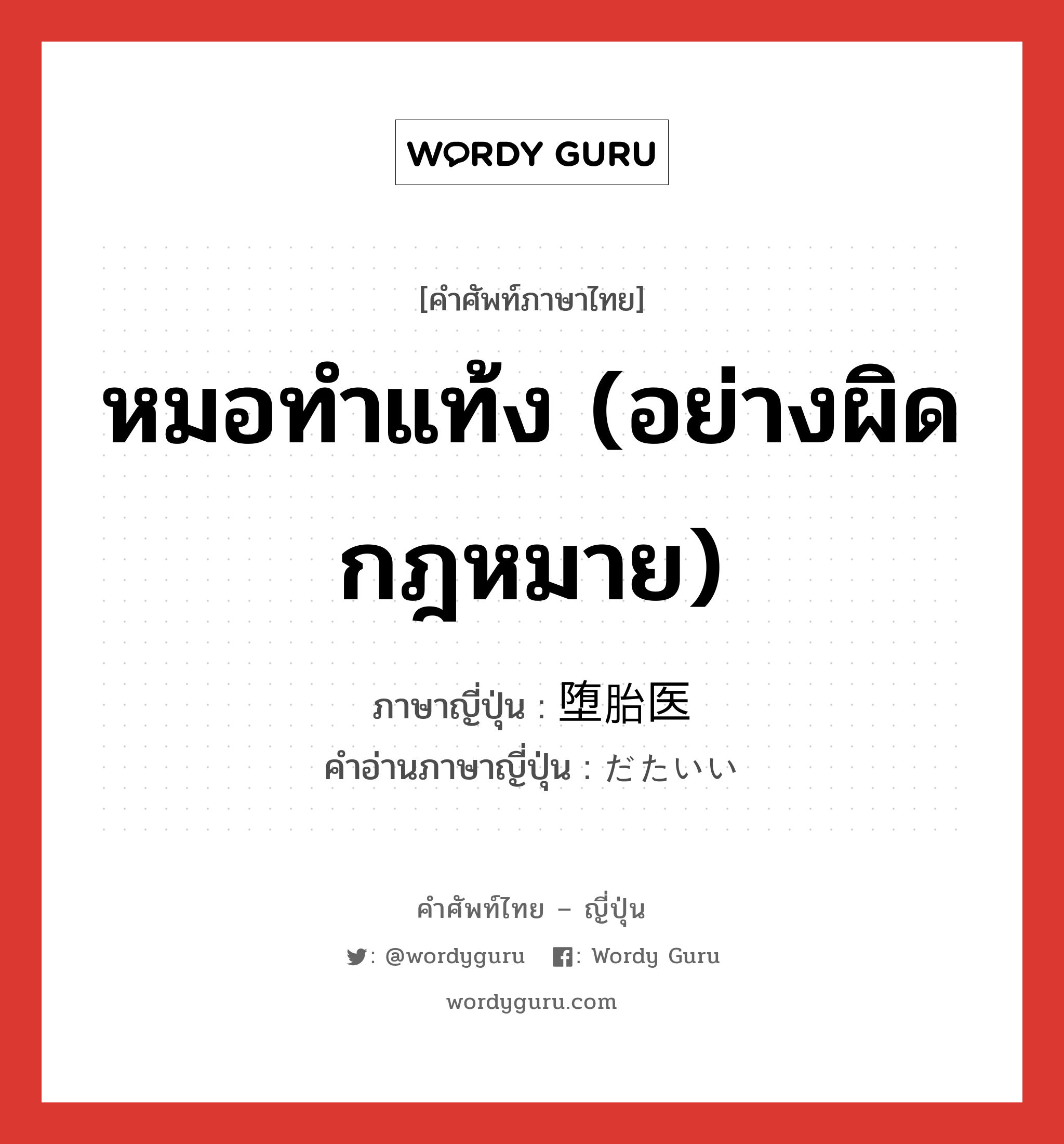 หมอทำแท้ง (อย่างผิดกฎหมาย) ภาษาญี่ปุ่นคืออะไร, คำศัพท์ภาษาไทย - ญี่ปุ่น หมอทำแท้ง (อย่างผิดกฎหมาย) ภาษาญี่ปุ่น 堕胎医 คำอ่านภาษาญี่ปุ่น だたいい หมวด n หมวด n