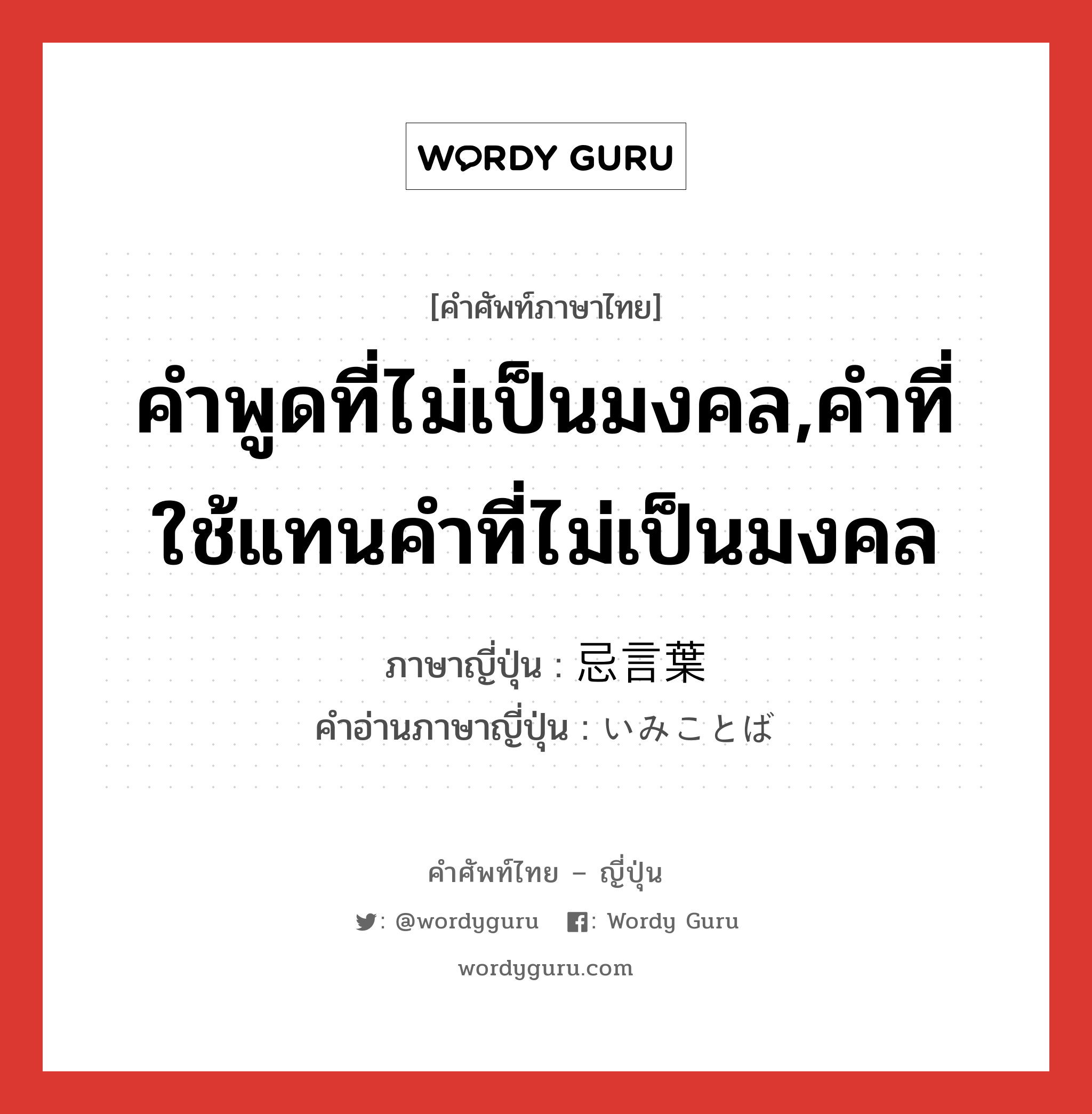 คำพูดที่ไม่เป็นมงคล,คำที่ใช้แทนคำที่ไม่เป็นมงคล ภาษาญี่ปุ่นคืออะไร, คำศัพท์ภาษาไทย - ญี่ปุ่น คำพูดที่ไม่เป็นมงคล,คำที่ใช้แทนคำที่ไม่เป็นมงคล ภาษาญี่ปุ่น 忌言葉 คำอ่านภาษาญี่ปุ่น いみことば หมวด n หมวด n