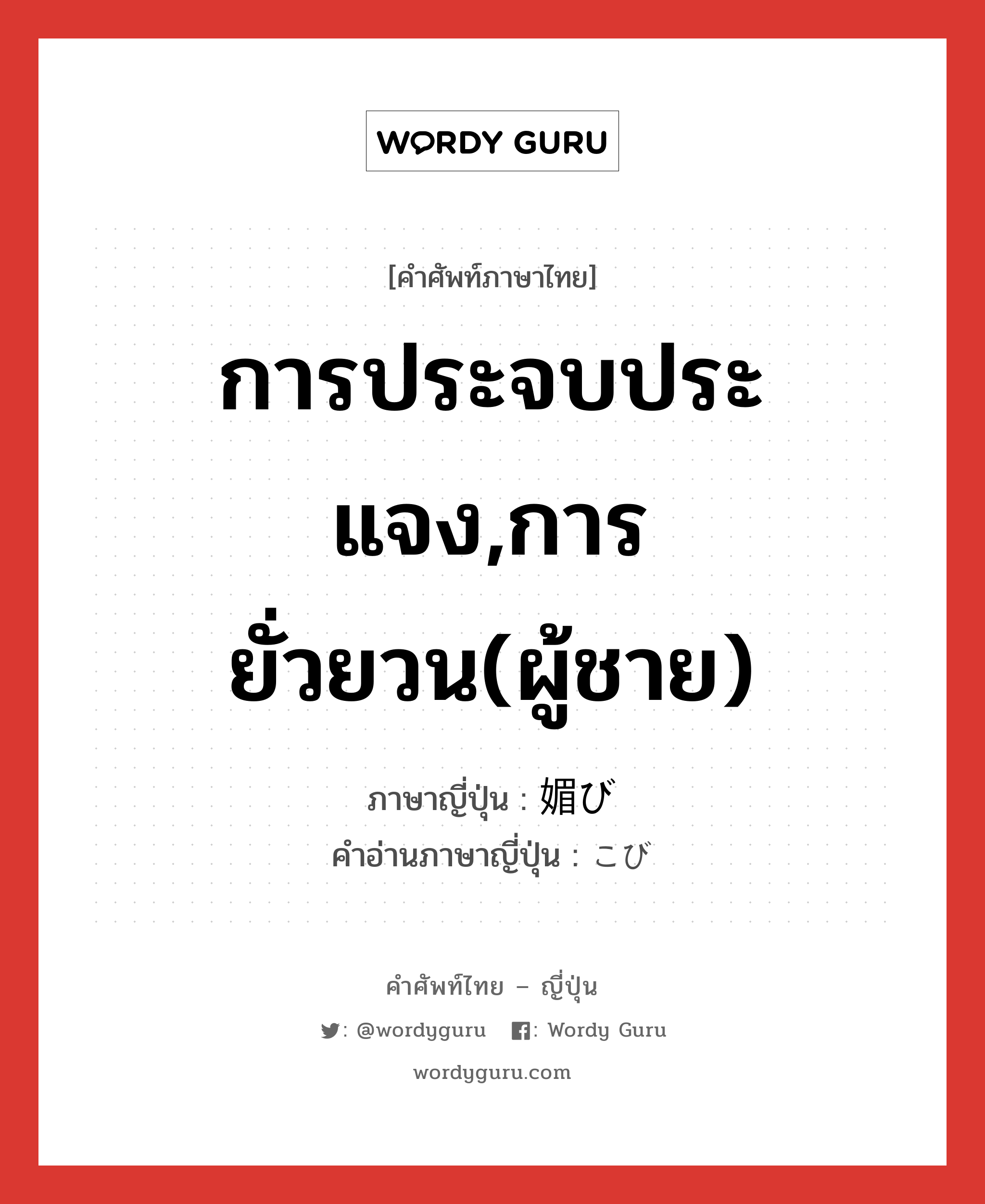 การประจบประแจง,การยั่วยวน(ผู้ชาย) ภาษาญี่ปุ่นคืออะไร, คำศัพท์ภาษาไทย - ญี่ปุ่น การประจบประแจง,การยั่วยวน(ผู้ชาย) ภาษาญี่ปุ่น 媚び คำอ่านภาษาญี่ปุ่น こび หมวด n หมวด n