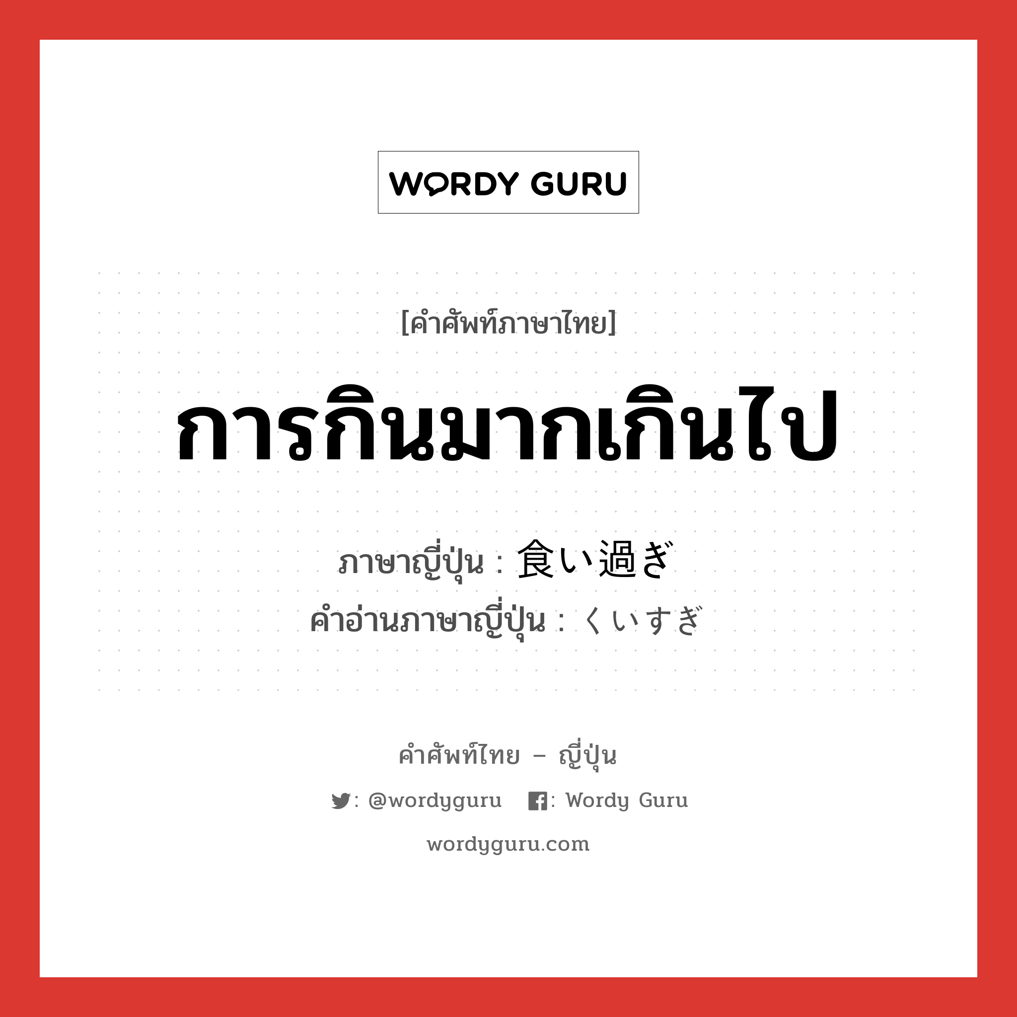 การกินมากเกินไป ภาษาญี่ปุ่นคืออะไร, คำศัพท์ภาษาไทย - ญี่ปุ่น การกินมากเกินไป ภาษาญี่ปุ่น 食い過ぎ คำอ่านภาษาญี่ปุ่น くいすぎ หมวด n หมวด n