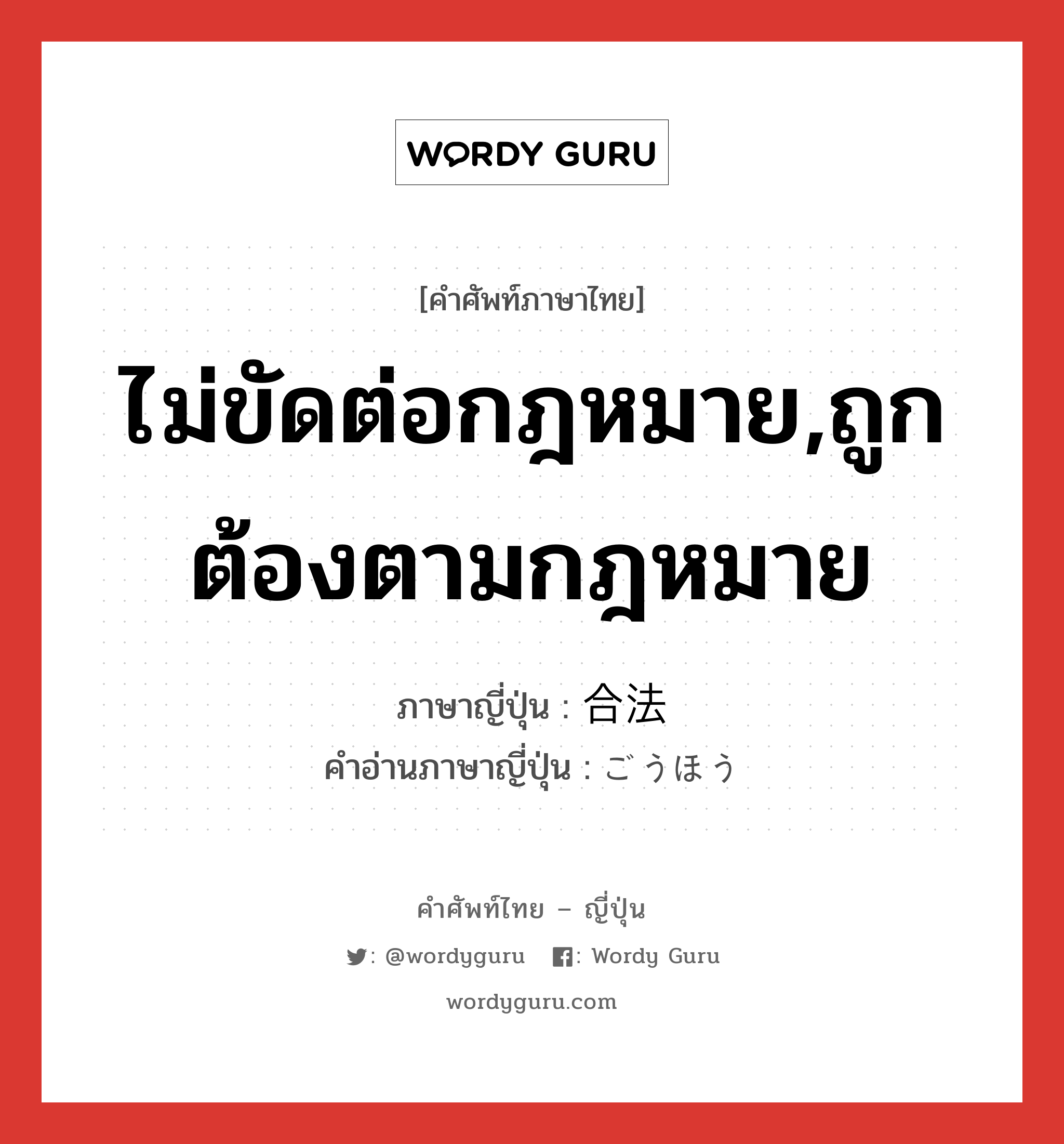 ไม่ขัดต่อกฎหมาย,ถูกต้องตามกฎหมาย ภาษาญี่ปุ่นคืออะไร, คำศัพท์ภาษาไทย - ญี่ปุ่น ไม่ขัดต่อกฎหมาย,ถูกต้องตามกฎหมาย ภาษาญี่ปุ่น 合法 คำอ่านภาษาญี่ปุ่น ごうほう หมวด adj-na หมวด adj-na