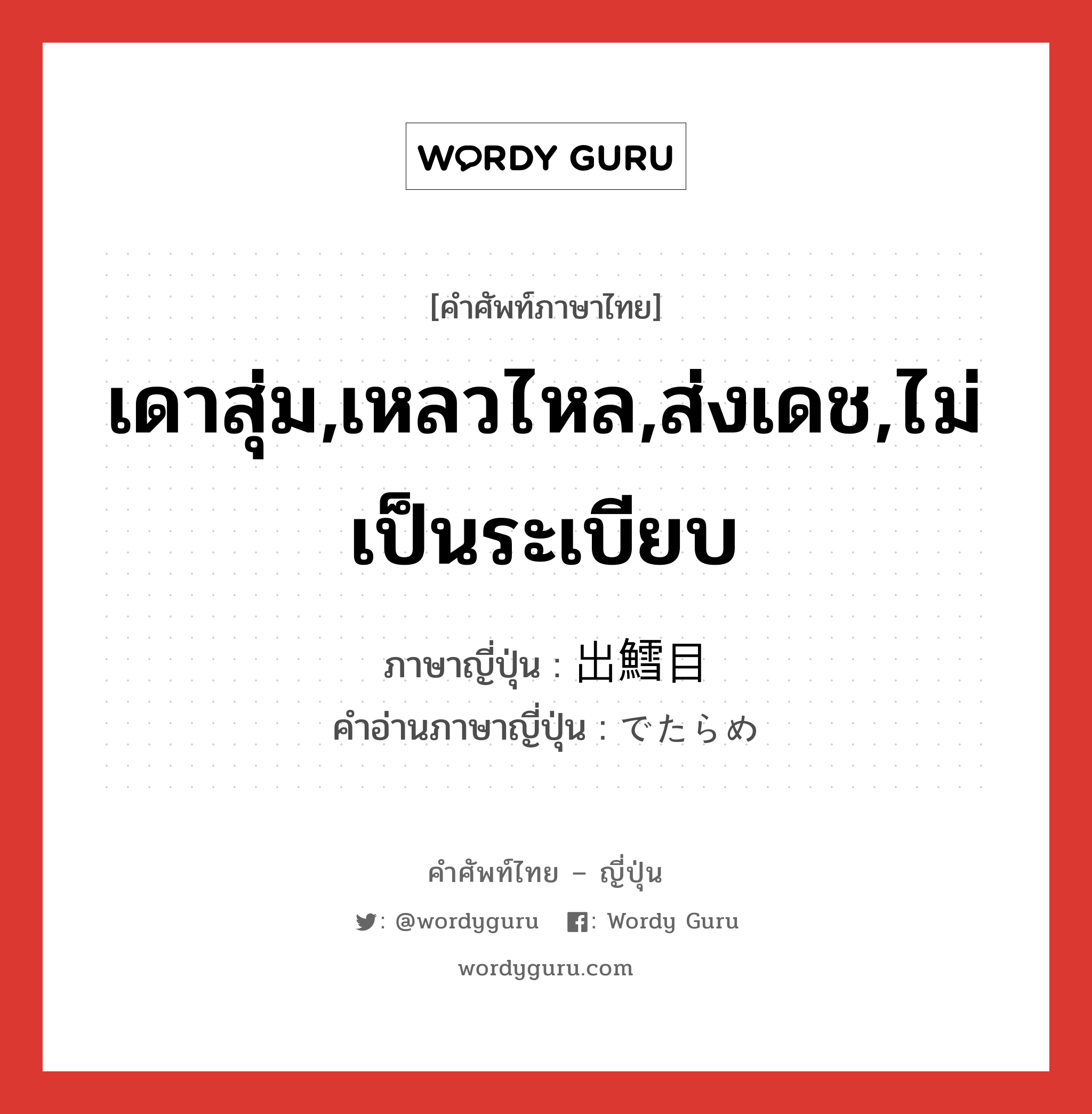 เดาสุ่ม,เหลวไหล,ส่งเดช,ไม่เป็นระเบียบ ภาษาญี่ปุ่นคืออะไร, คำศัพท์ภาษาไทย - ญี่ปุ่น เดาสุ่ม,เหลวไหล,ส่งเดช,ไม่เป็นระเบียบ ภาษาญี่ปุ่น 出鱈目 คำอ่านภาษาญี่ปุ่น でたらめ หมวด adj-na หมวด adj-na