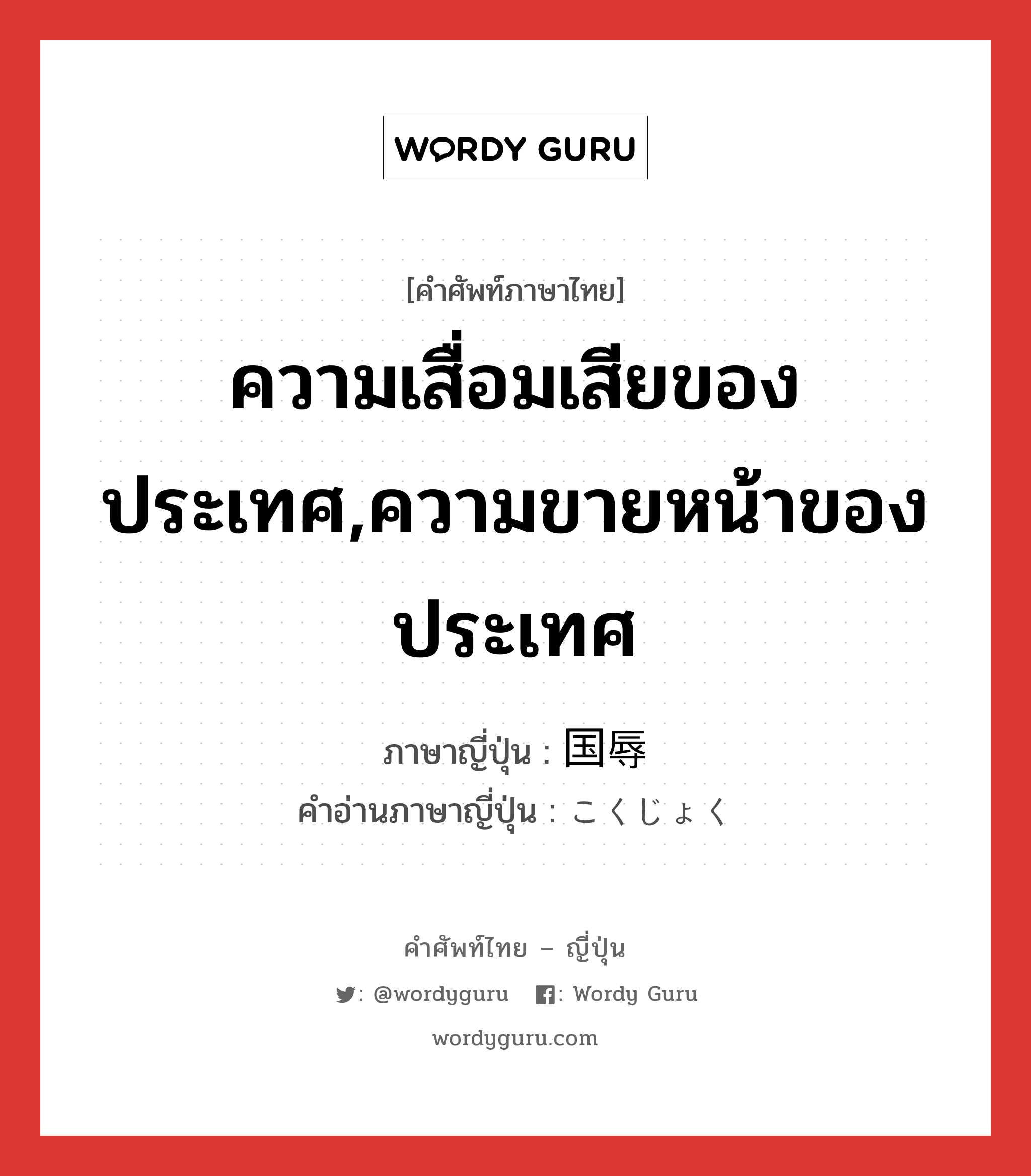 ความเสื่อมเสียของประเทศ,ความขายหน้าของประเทศ ภาษาญี่ปุ่นคืออะไร, คำศัพท์ภาษาไทย - ญี่ปุ่น ความเสื่อมเสียของประเทศ,ความขายหน้าของประเทศ ภาษาญี่ปุ่น 国辱 คำอ่านภาษาญี่ปุ่น こくじょく หมวด n หมวด n