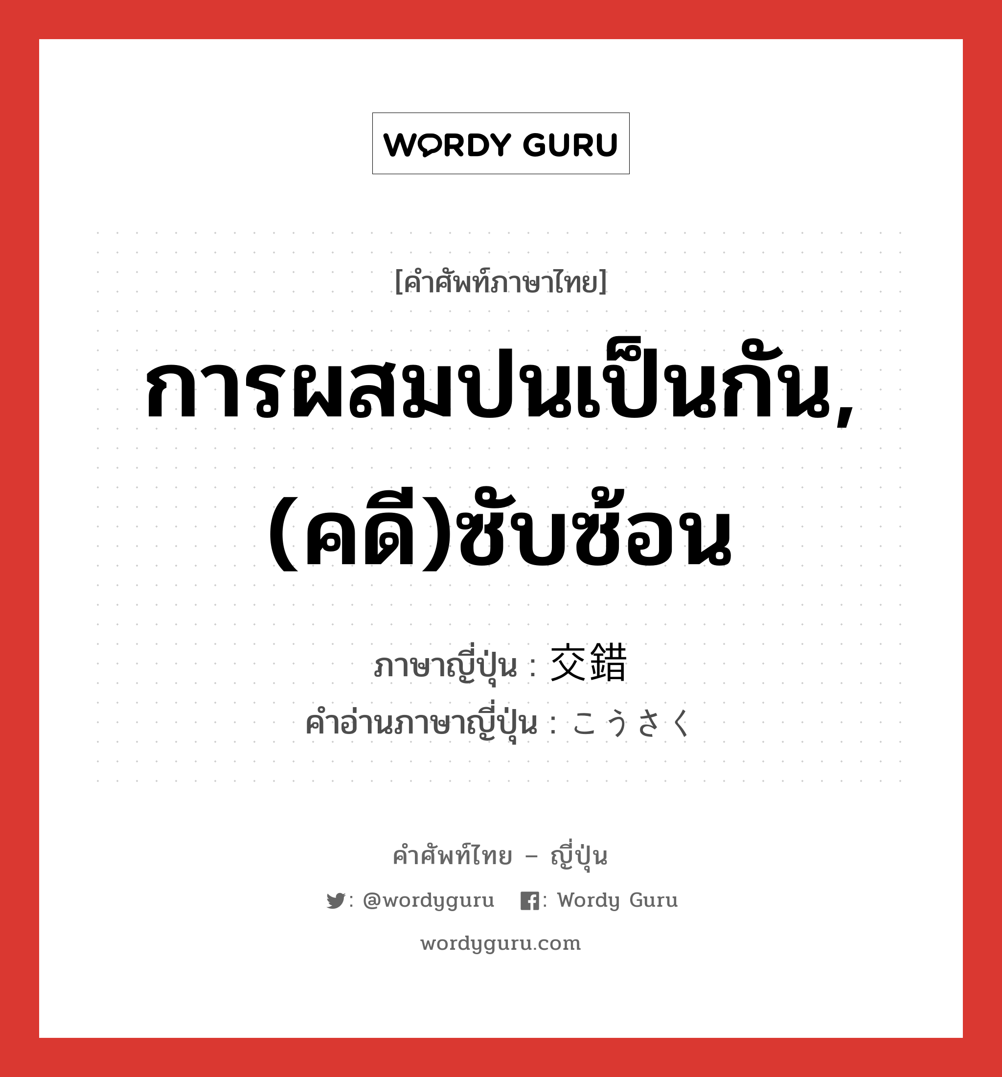 การผสมปนเป็นกัน,(คดี)ซับซ้อน ภาษาญี่ปุ่นคืออะไร, คำศัพท์ภาษาไทย - ญี่ปุ่น การผสมปนเป็นกัน,(คดี)ซับซ้อน ภาษาญี่ปุ่น 交錯 คำอ่านภาษาญี่ปุ่น こうさく หมวด n หมวด n