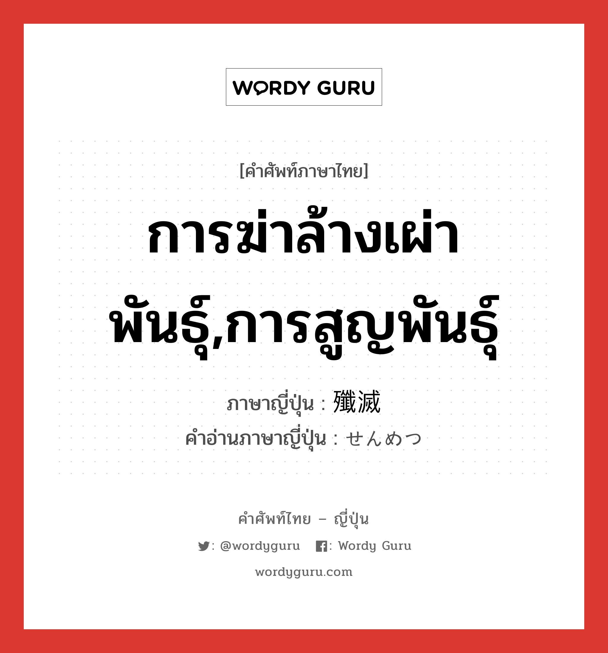 การฆ่าล้างเผ่าพันธุ์,การสูญพันธุ์ ภาษาญี่ปุ่นคืออะไร, คำศัพท์ภาษาไทย - ญี่ปุ่น การฆ่าล้างเผ่าพันธุ์,การสูญพันธุ์ ภาษาญี่ปุ่น 殲滅 คำอ่านภาษาญี่ปุ่น せんめつ หมวด n หมวด n