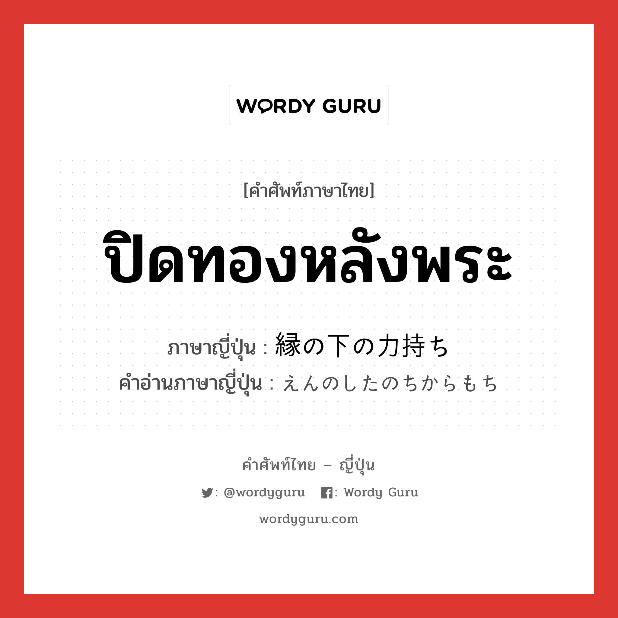 ปิดทองหลังพระ ภาษาญี่ปุ่นคืออะไร, คำศัพท์ภาษาไทย - ญี่ปุ่น ปิดทองหลังพระ ภาษาญี่ปุ่น 縁の下の力持ち คำอ่านภาษาญี่ปุ่น えんのしたのちからもち หมวด n หมวด n