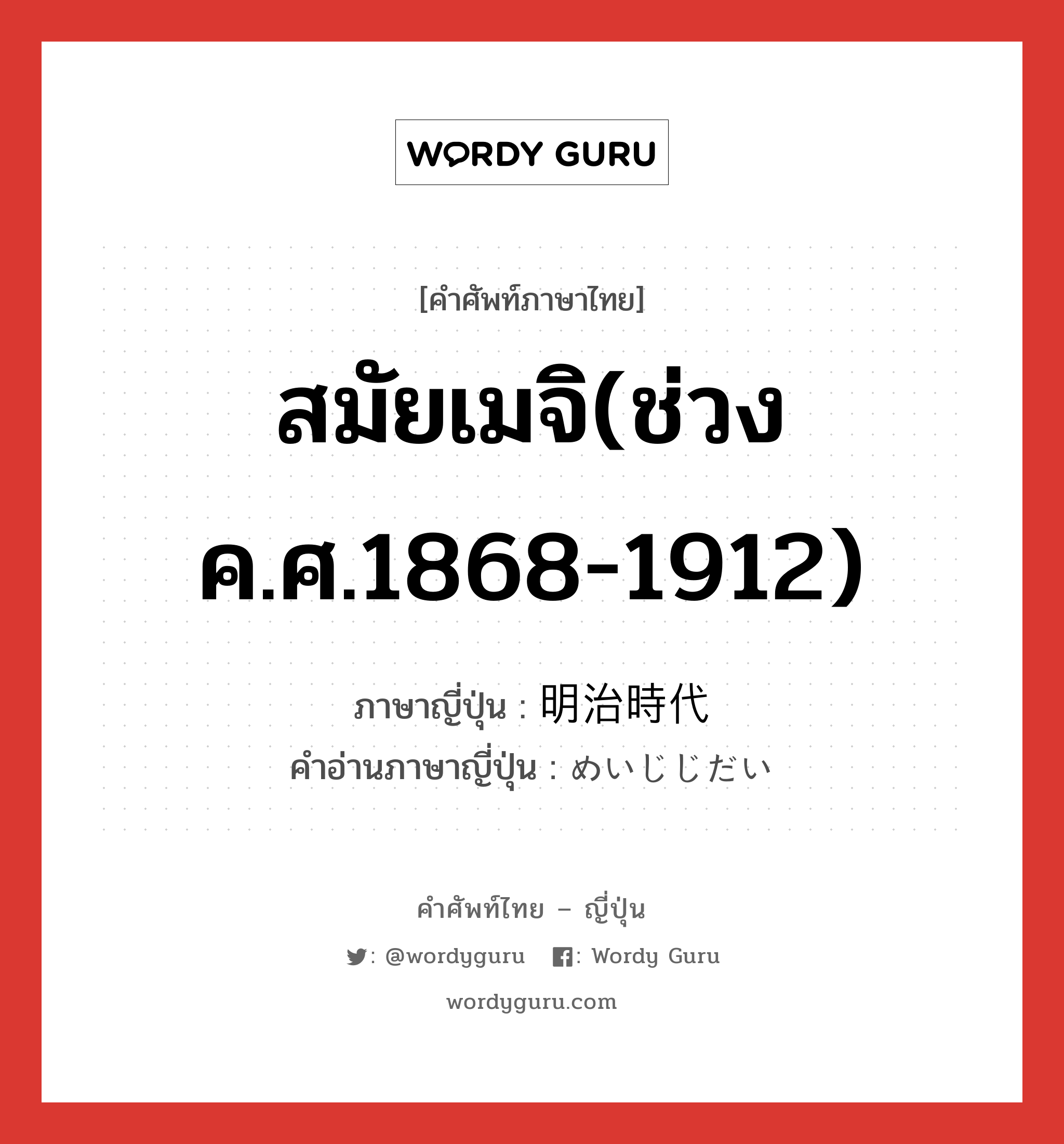 สมัยเมจิ(ช่วงค.ศ.1868-1912) ภาษาญี่ปุ่นคืออะไร, คำศัพท์ภาษาไทย - ญี่ปุ่น สมัยเมจิ(ช่วงค.ศ.1868-1912) ภาษาญี่ปุ่น 明治時代 คำอ่านภาษาญี่ปุ่น めいじじだい หมวด n หมวด n