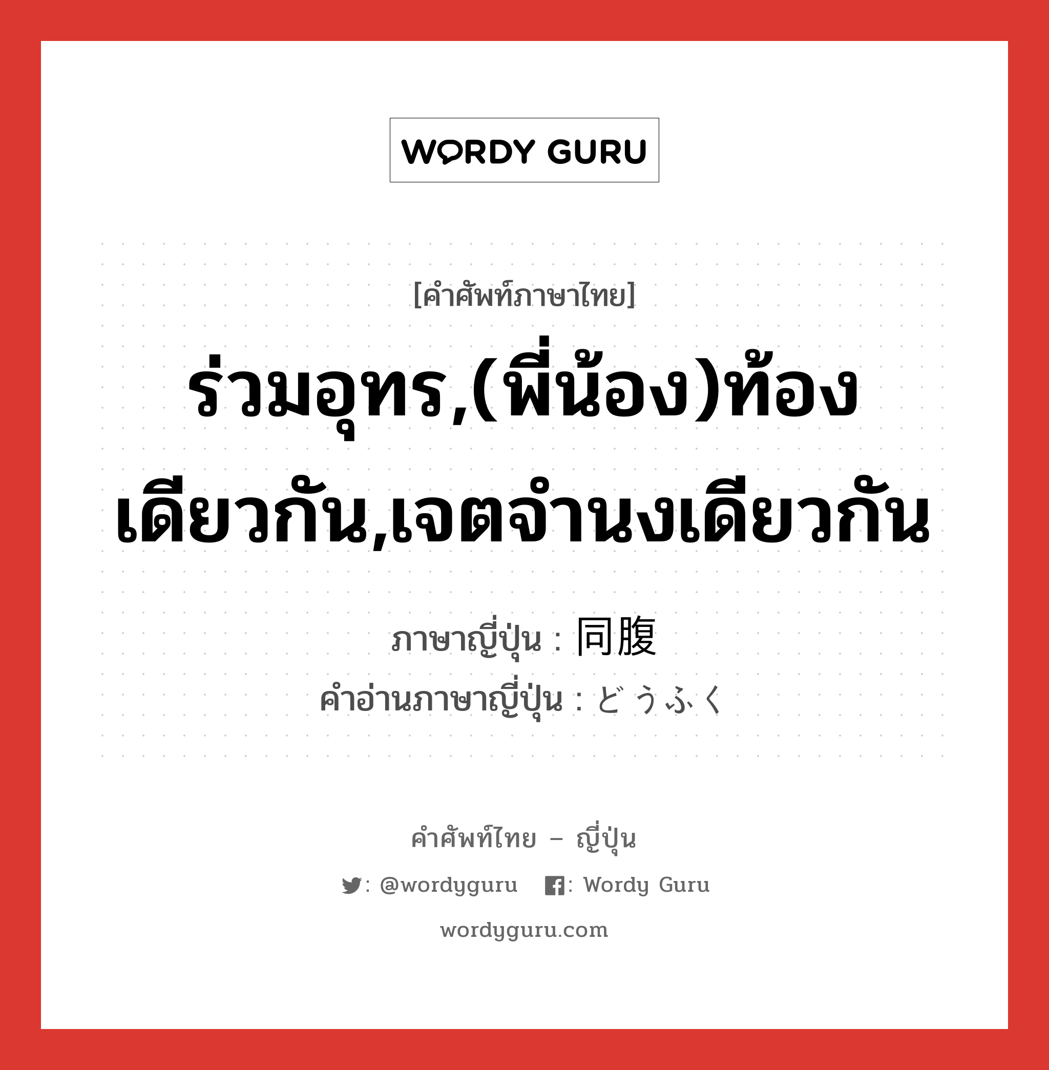 ร่วมอุทร,(พี่น้อง)ท้องเดียวกัน,เจตจำนงเดียวกัน ภาษาญี่ปุ่นคืออะไร, คำศัพท์ภาษาไทย - ญี่ปุ่น ร่วมอุทร,(พี่น้อง)ท้องเดียวกัน,เจตจำนงเดียวกัน ภาษาญี่ปุ่น 同腹 คำอ่านภาษาญี่ปุ่น どうふく หมวด n หมวด n