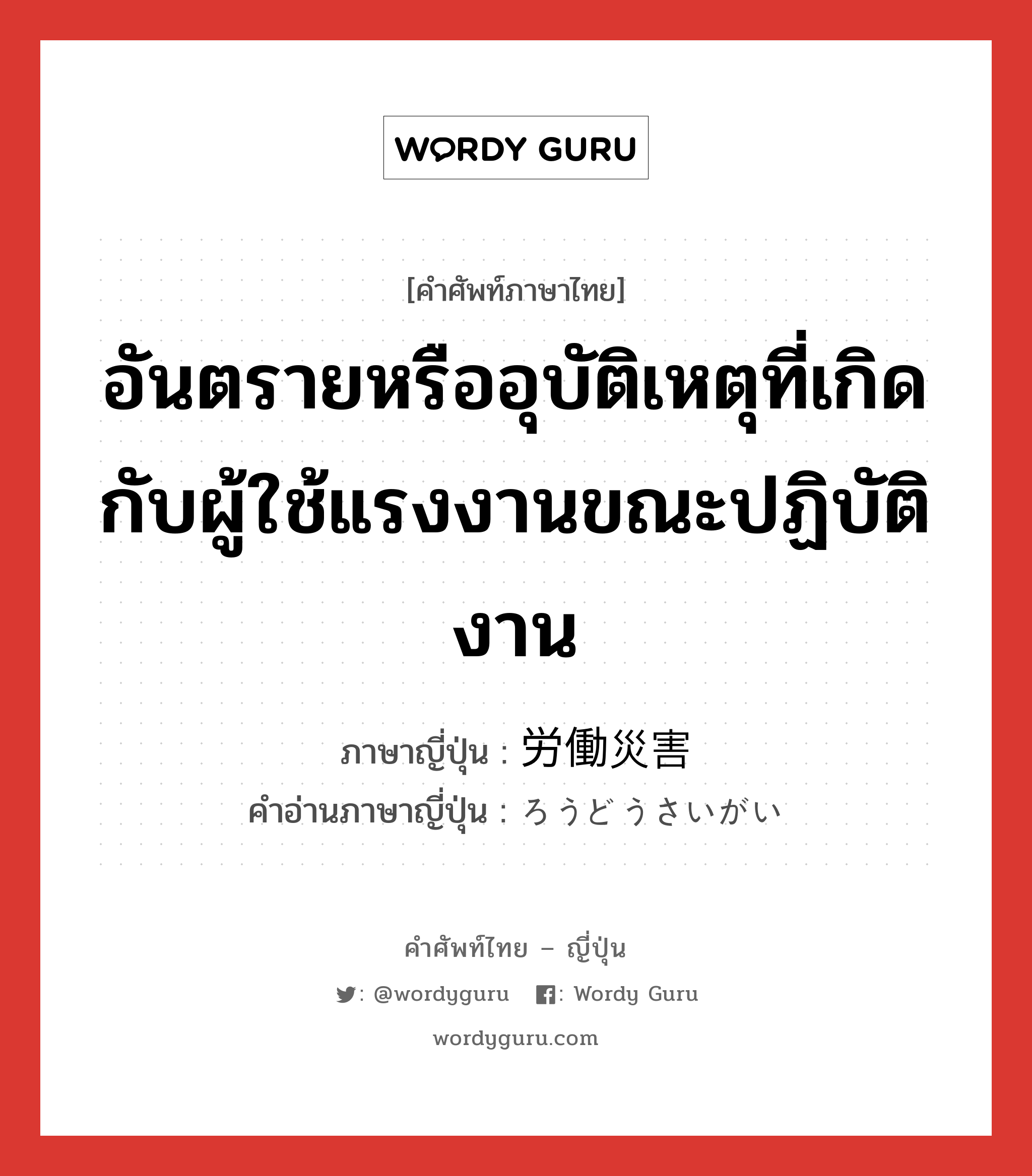 อันตรายหรืออุบัติเหตุที่เกิดกับผู้ใช้แรงงานขณะปฏิบัติงาน ภาษาญี่ปุ่นคืออะไร, คำศัพท์ภาษาไทย - ญี่ปุ่น อันตรายหรืออุบัติเหตุที่เกิดกับผู้ใช้แรงงานขณะปฏิบัติงาน ภาษาญี่ปุ่น 労働災害 คำอ่านภาษาญี่ปุ่น ろうどうさいがい หมวด n หมวด n