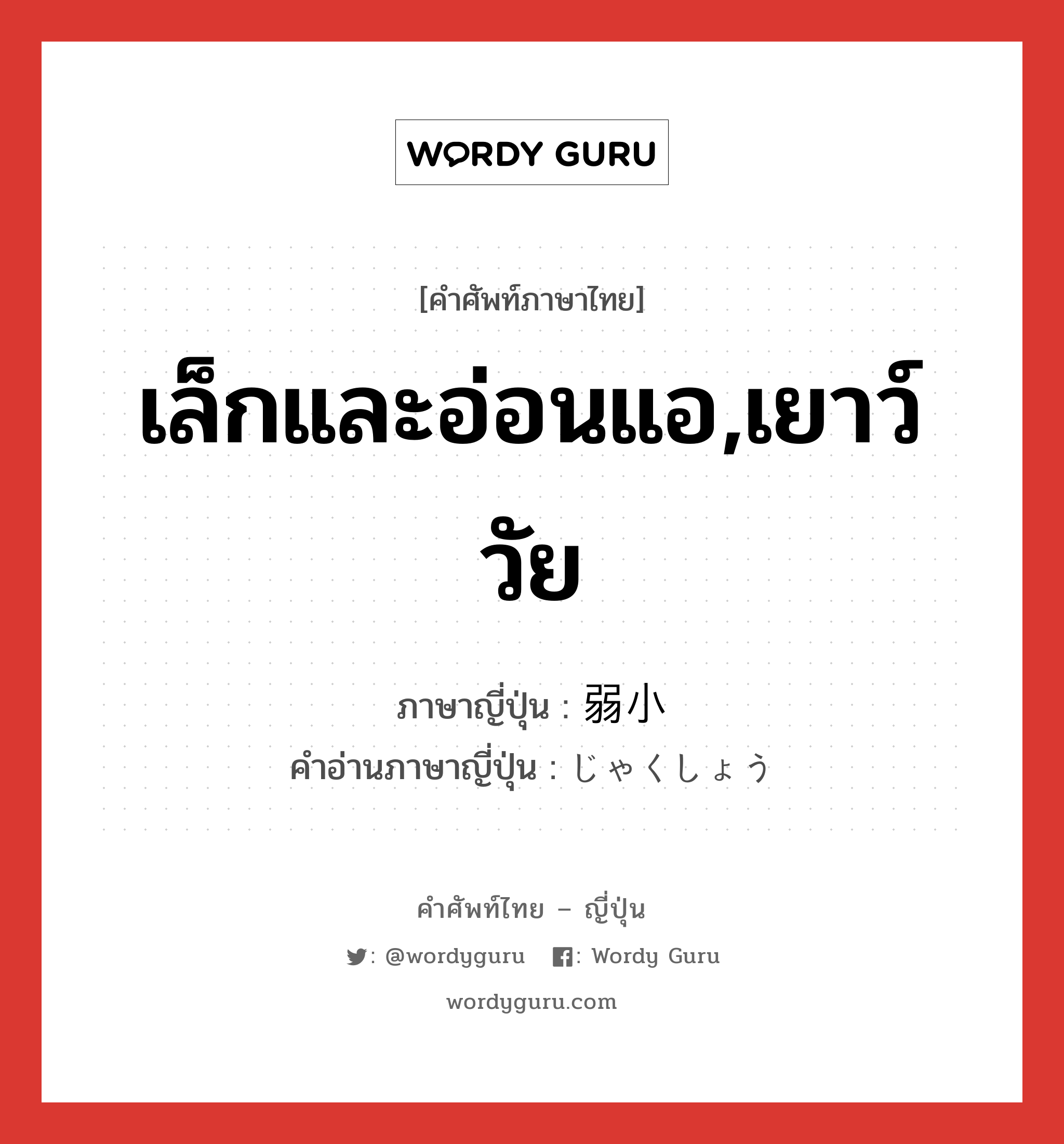 เล็กและอ่อนแอ,เยาว์วัย ภาษาญี่ปุ่นคืออะไร, คำศัพท์ภาษาไทย - ญี่ปุ่น เล็กและอ่อนแอ,เยาว์วัย ภาษาญี่ปุ่น 弱小 คำอ่านภาษาญี่ปุ่น じゃくしょう หมวด adj-na หมวด adj-na