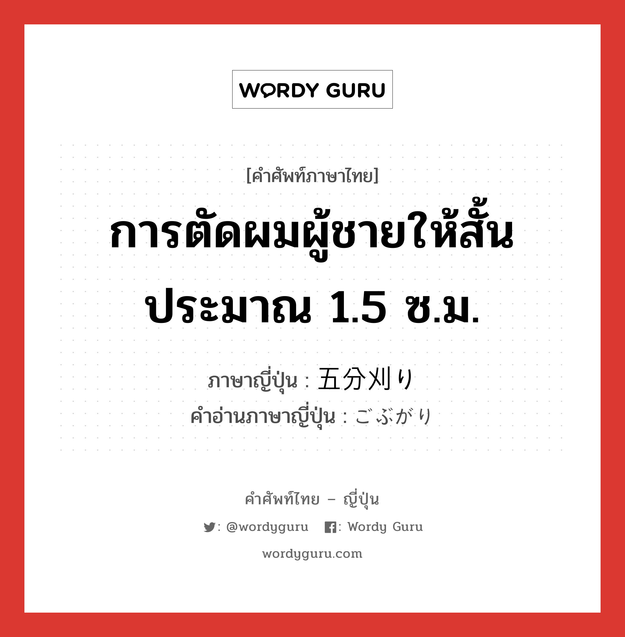 การตัดผมผู้ชายให้สั้นประมาณ 1.5 ซ.ม. ภาษาญี่ปุ่นคืออะไร, คำศัพท์ภาษาไทย - ญี่ปุ่น การตัดผมผู้ชายให้สั้นประมาณ 1.5 ซ.ม. ภาษาญี่ปุ่น 五分刈り คำอ่านภาษาญี่ปุ่น ごぶがり หมวด n หมวด n