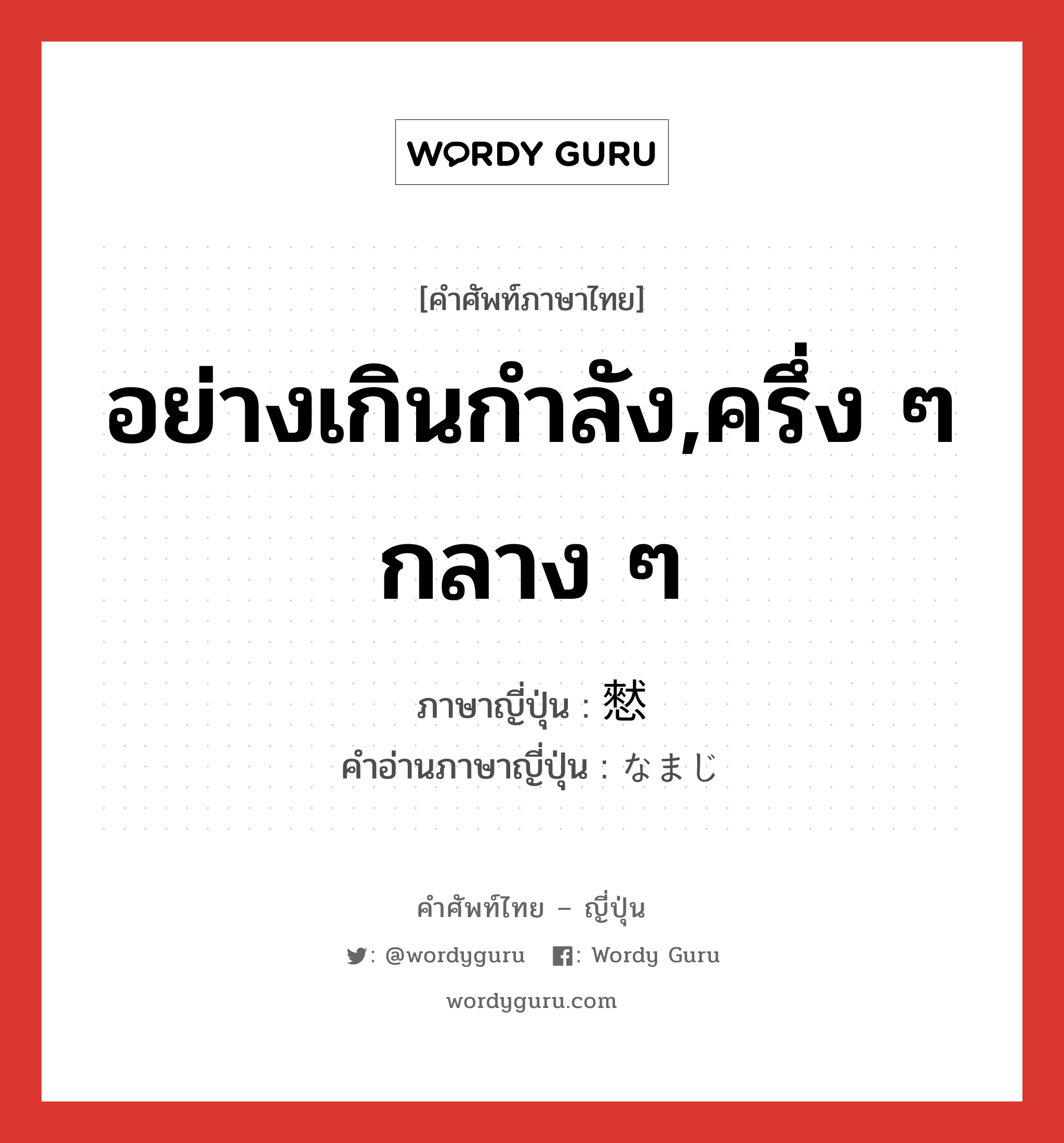 อย่างเกินกำลัง,ครึ่ง ๆ กลาง ๆ ภาษาญี่ปุ่นคืออะไร, คำศัพท์ภาษาไทย - ญี่ปุ่น อย่างเกินกำลัง,ครึ่ง ๆ กลาง ๆ ภาษาญี่ปุ่น 憖 คำอ่านภาษาญี่ปุ่น なまじ หมวด adj-na หมวด adj-na