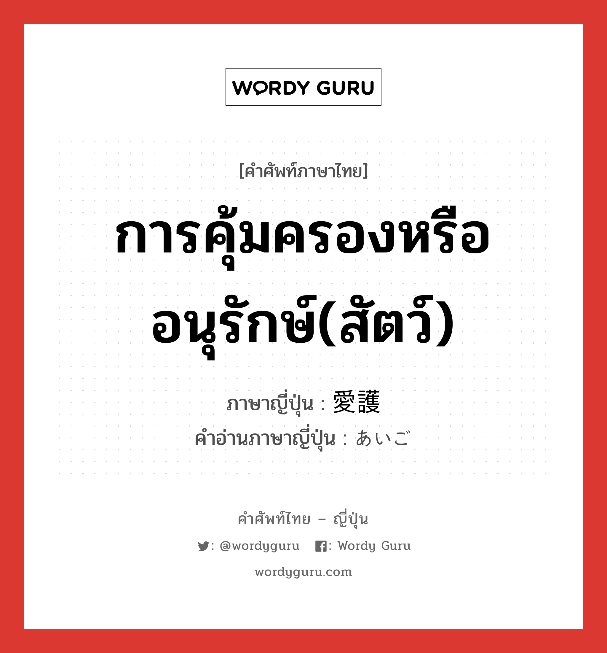 การคุ้มครองหรืออนุรักษ์(สัตว์) ภาษาญี่ปุ่นคืออะไร, คำศัพท์ภาษาไทย - ญี่ปุ่น การคุ้มครองหรืออนุรักษ์(สัตว์) ภาษาญี่ปุ่น 愛護 คำอ่านภาษาญี่ปุ่น あいご หมวด n หมวด n