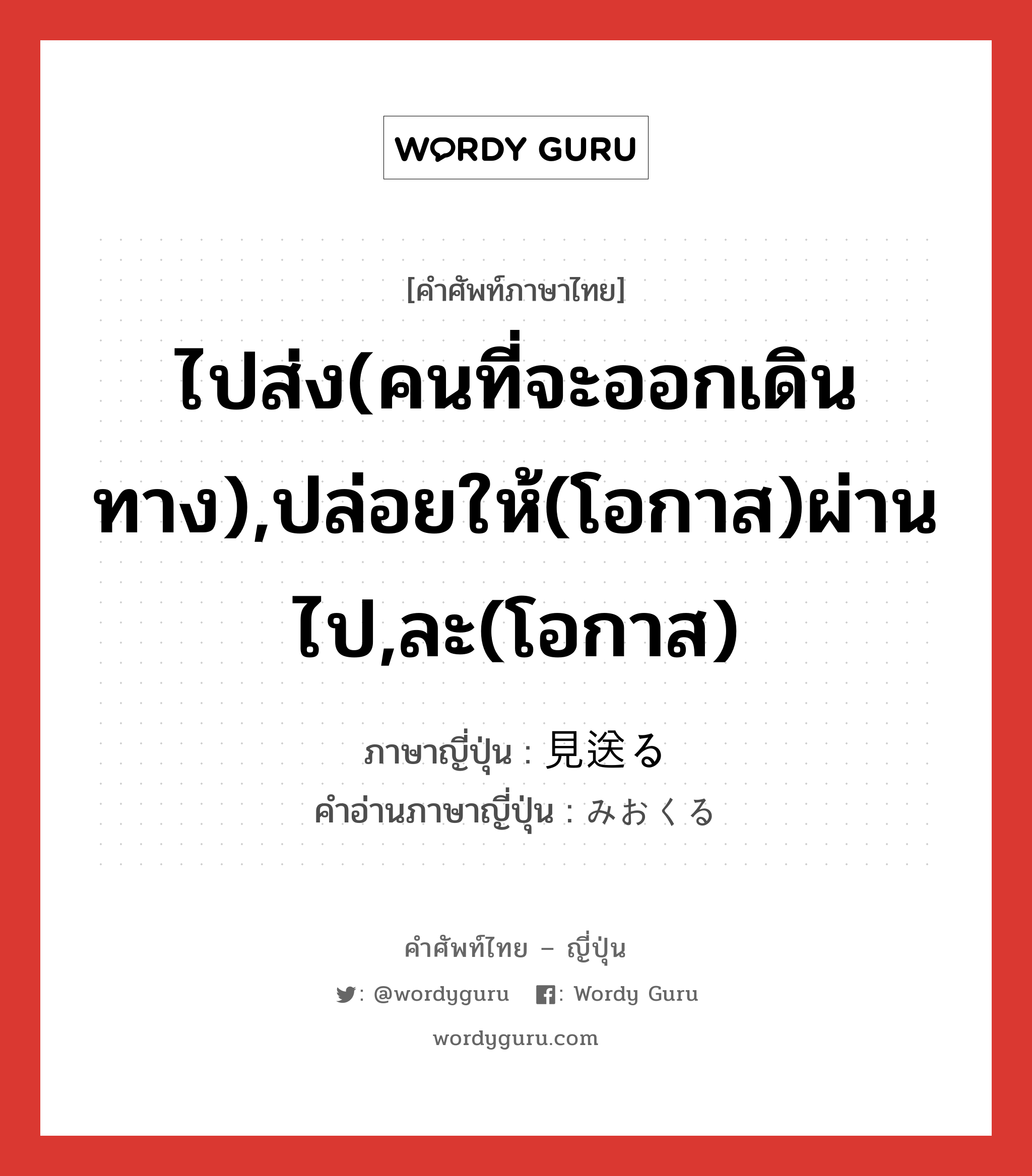 ไปส่ง(คนที่จะออกเดินทาง),ปล่อยให้(โอกาส)ผ่านไป,ละ(โอกาส) ภาษาญี่ปุ่นคืออะไร, คำศัพท์ภาษาไทย - ญี่ปุ่น ไปส่ง(คนที่จะออกเดินทาง),ปล่อยให้(โอกาส)ผ่านไป,ละ(โอกาส) ภาษาญี่ปุ่น 見送る คำอ่านภาษาญี่ปุ่น みおくる หมวด v5r หมวด v5r