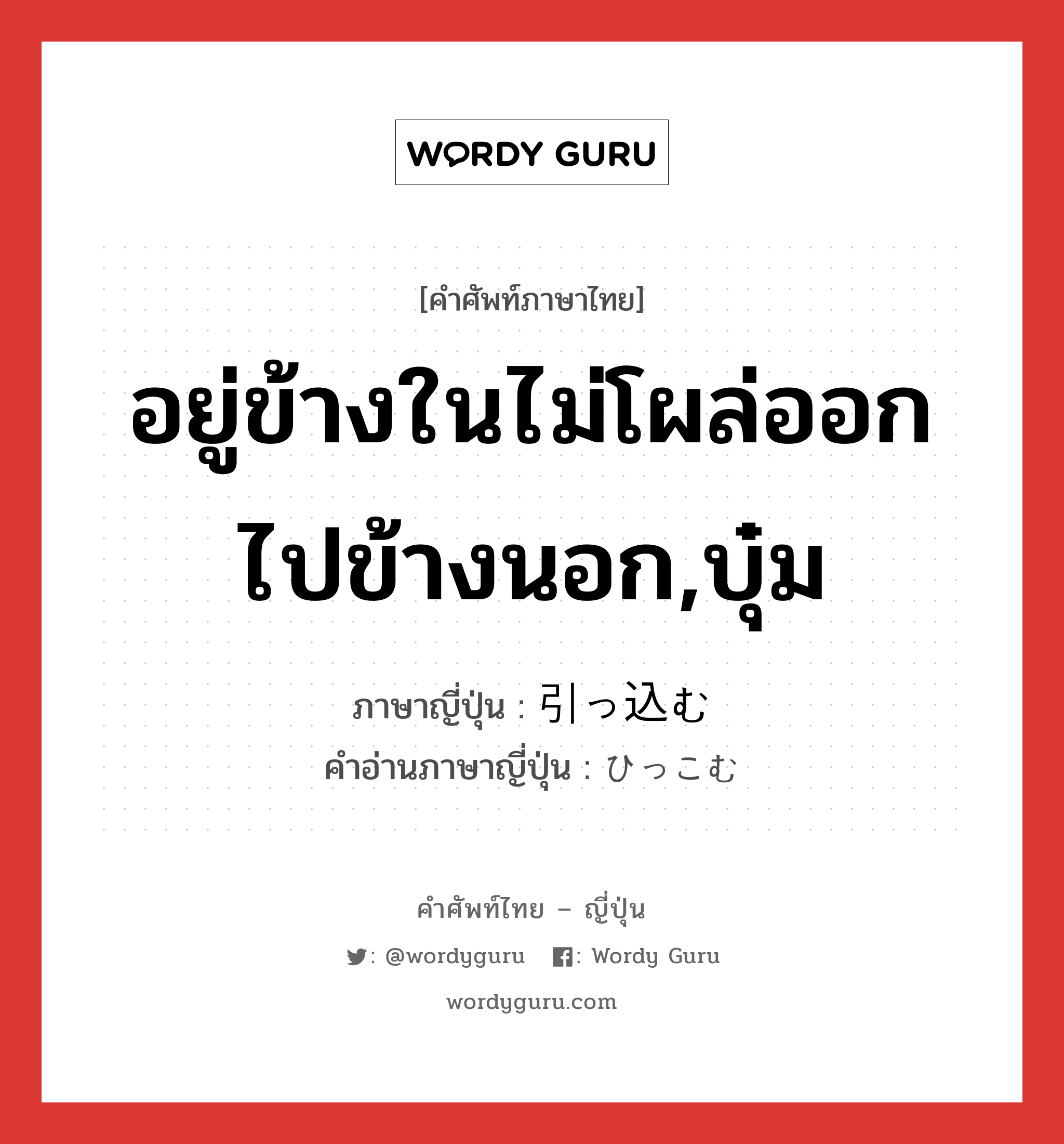 อยู่ข้างในไม่โผล่ออกไปข้างนอก,บุ๋ม ภาษาญี่ปุ่นคืออะไร, คำศัพท์ภาษาไทย - ญี่ปุ่น อยู่ข้างในไม่โผล่ออกไปข้างนอก,บุ๋ม ภาษาญี่ปุ่น 引っ込む คำอ่านภาษาญี่ปุ่น ひっこむ หมวด v5m หมวด v5m