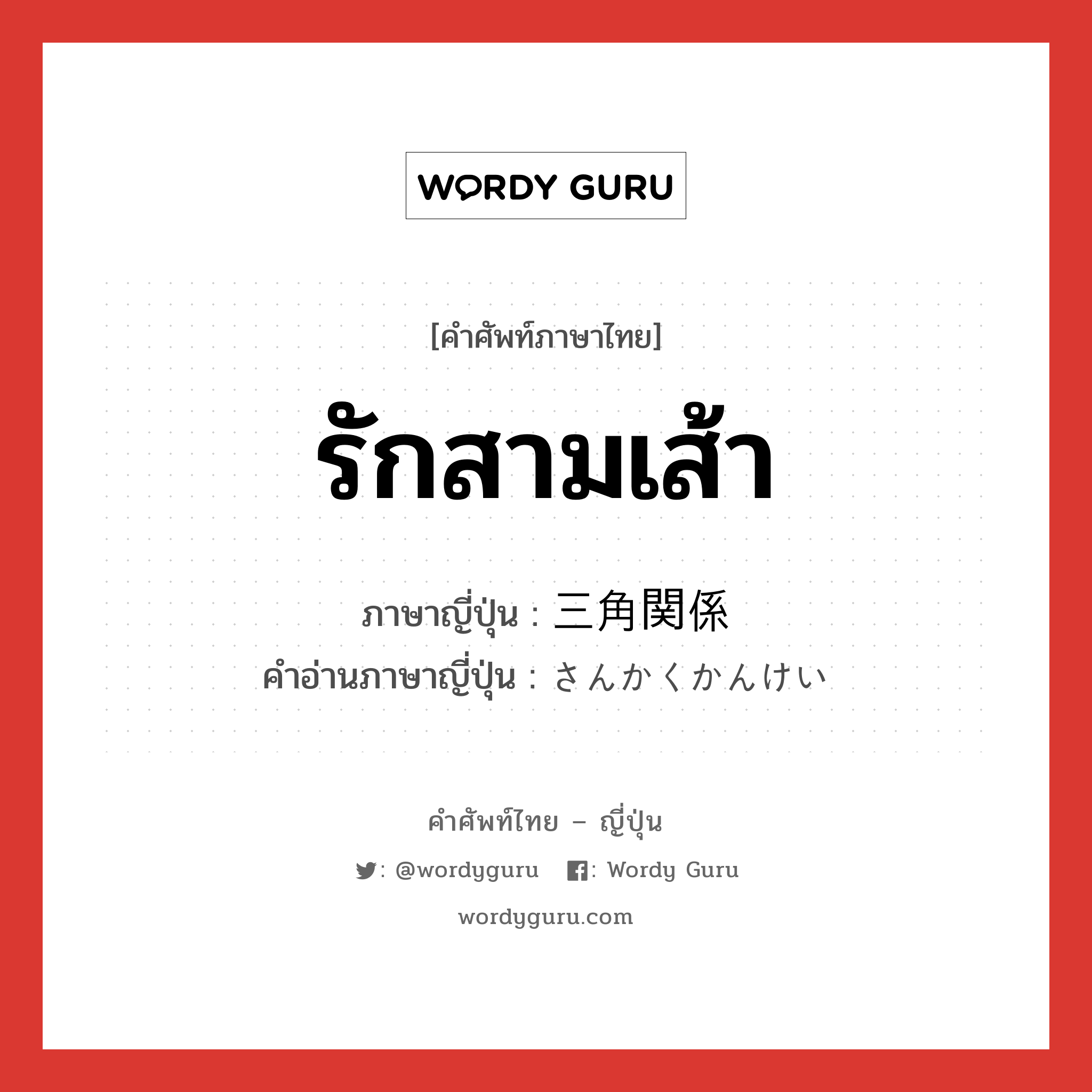 รักสามเส้า ภาษาญี่ปุ่นคืออะไร, คำศัพท์ภาษาไทย - ญี่ปุ่น รักสามเส้า ภาษาญี่ปุ่น 三角関係 คำอ่านภาษาญี่ปุ่น さんかくかんけい หมวด n หมวด n