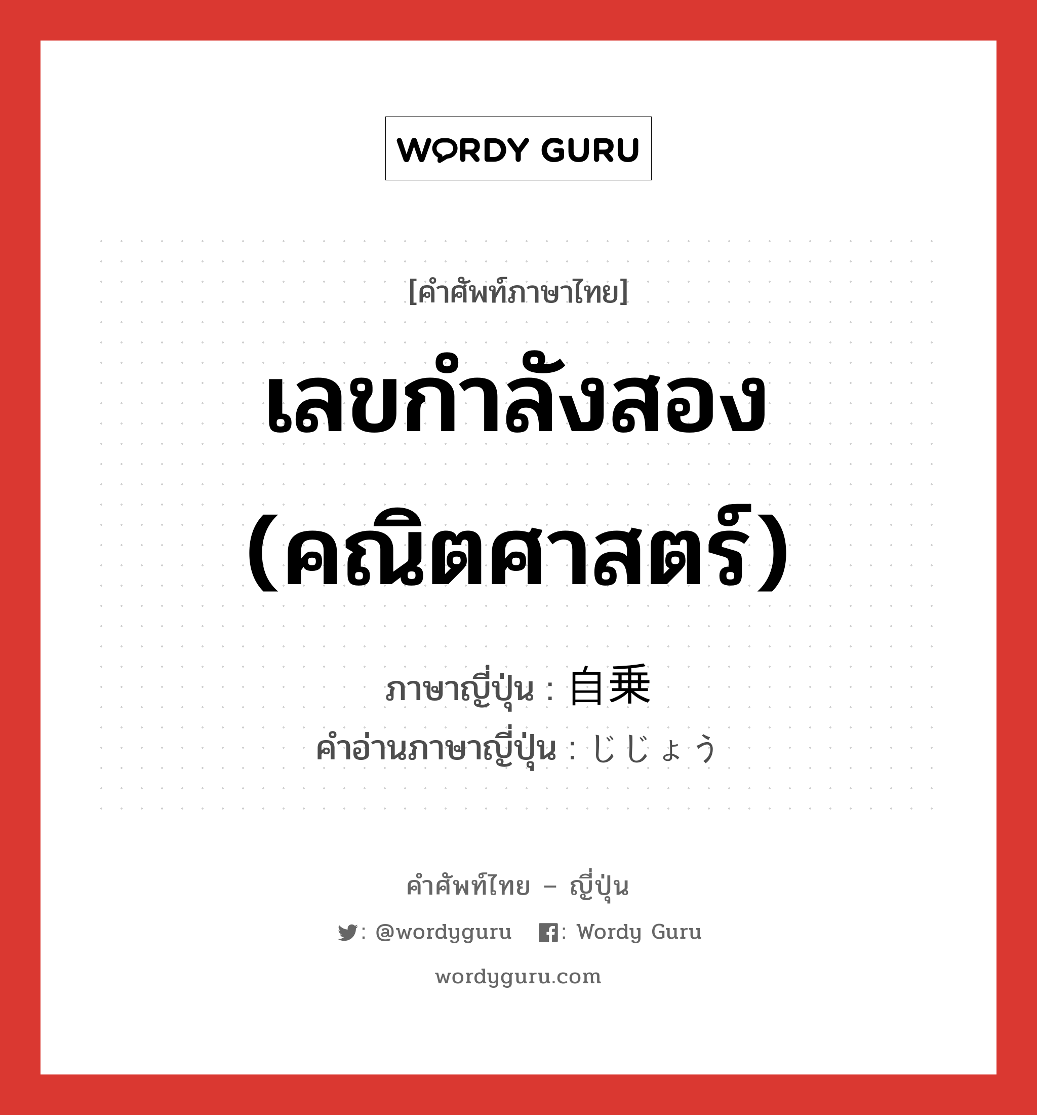 เลขกำลังสอง (คณิตศาสตร์) ภาษาญี่ปุ่นคืออะไร, คำศัพท์ภาษาไทย - ญี่ปุ่น เลขกำลังสอง (คณิตศาสตร์) ภาษาญี่ปุ่น 自乗 คำอ่านภาษาญี่ปุ่น じじょう หมวด n หมวด n