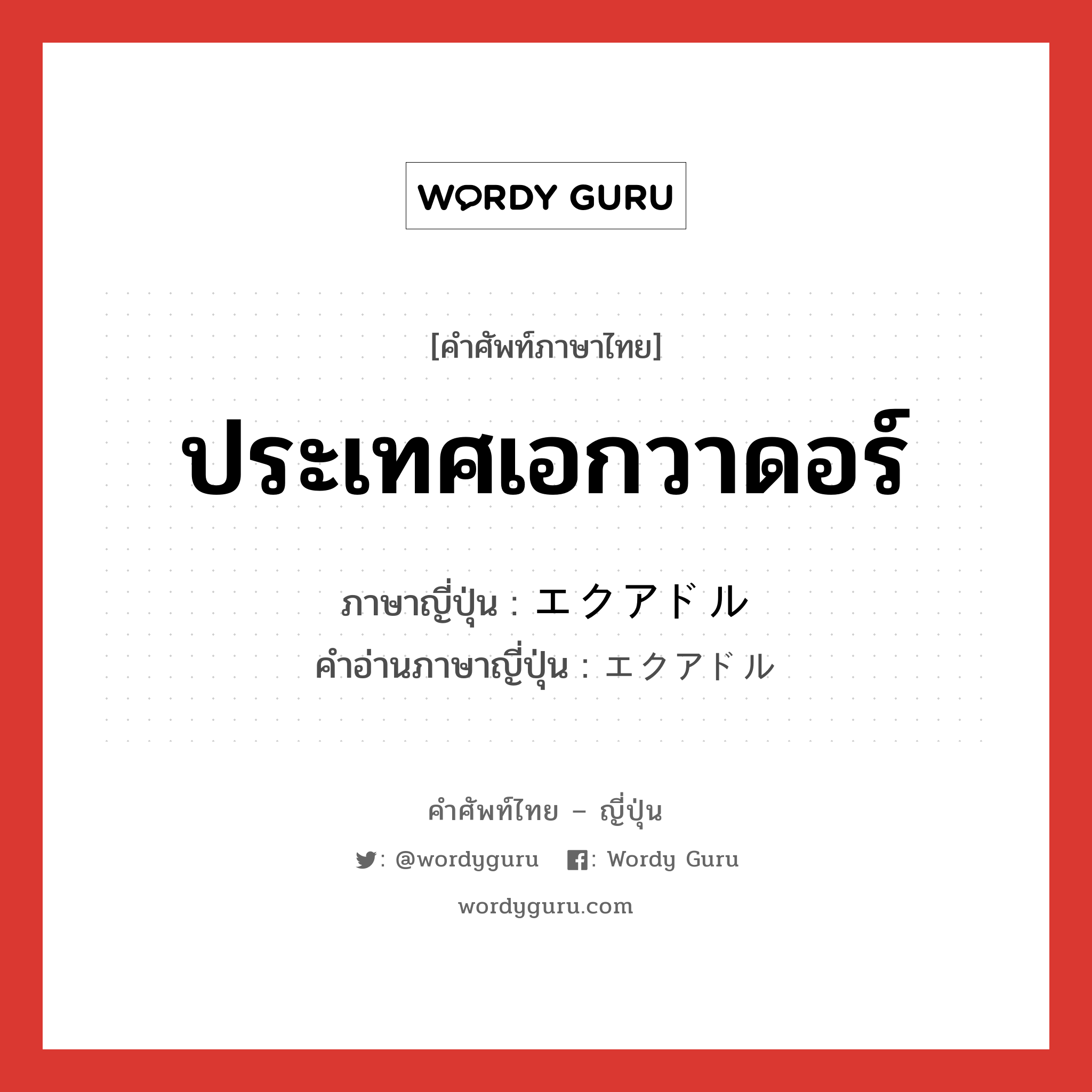 ประเทศเอกวาดอร์ ภาษาญี่ปุ่นคืออะไร, คำศัพท์ภาษาไทย - ญี่ปุ่น ประเทศเอกวาดอร์ ภาษาญี่ปุ่น エクアドル คำอ่านภาษาญี่ปุ่น エクアドル หมวด n หมวด n