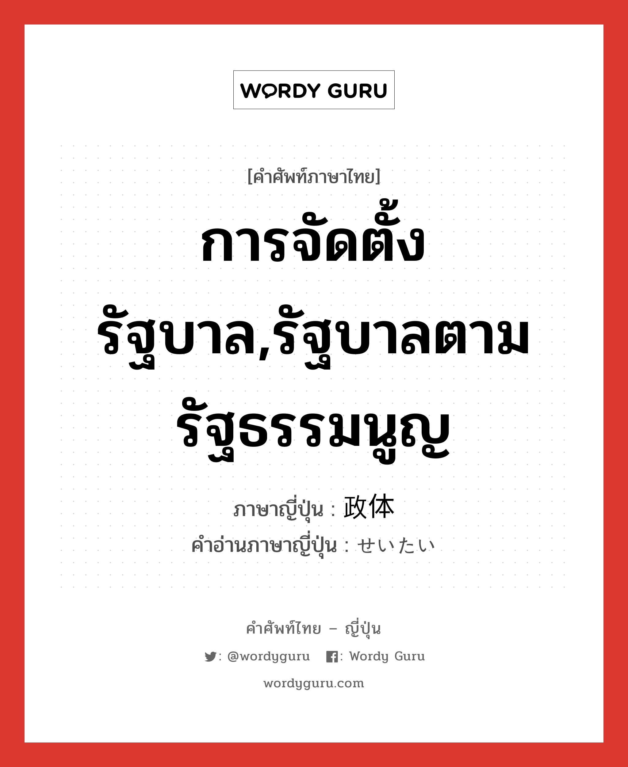 การจัดตั้งรัฐบาล,รัฐบาลตามรัฐธรรมนูญ ภาษาญี่ปุ่นคืออะไร, คำศัพท์ภาษาไทย - ญี่ปุ่น การจัดตั้งรัฐบาล,รัฐบาลตามรัฐธรรมนูญ ภาษาญี่ปุ่น 政体 คำอ่านภาษาญี่ปุ่น せいたい หมวด n หมวด n