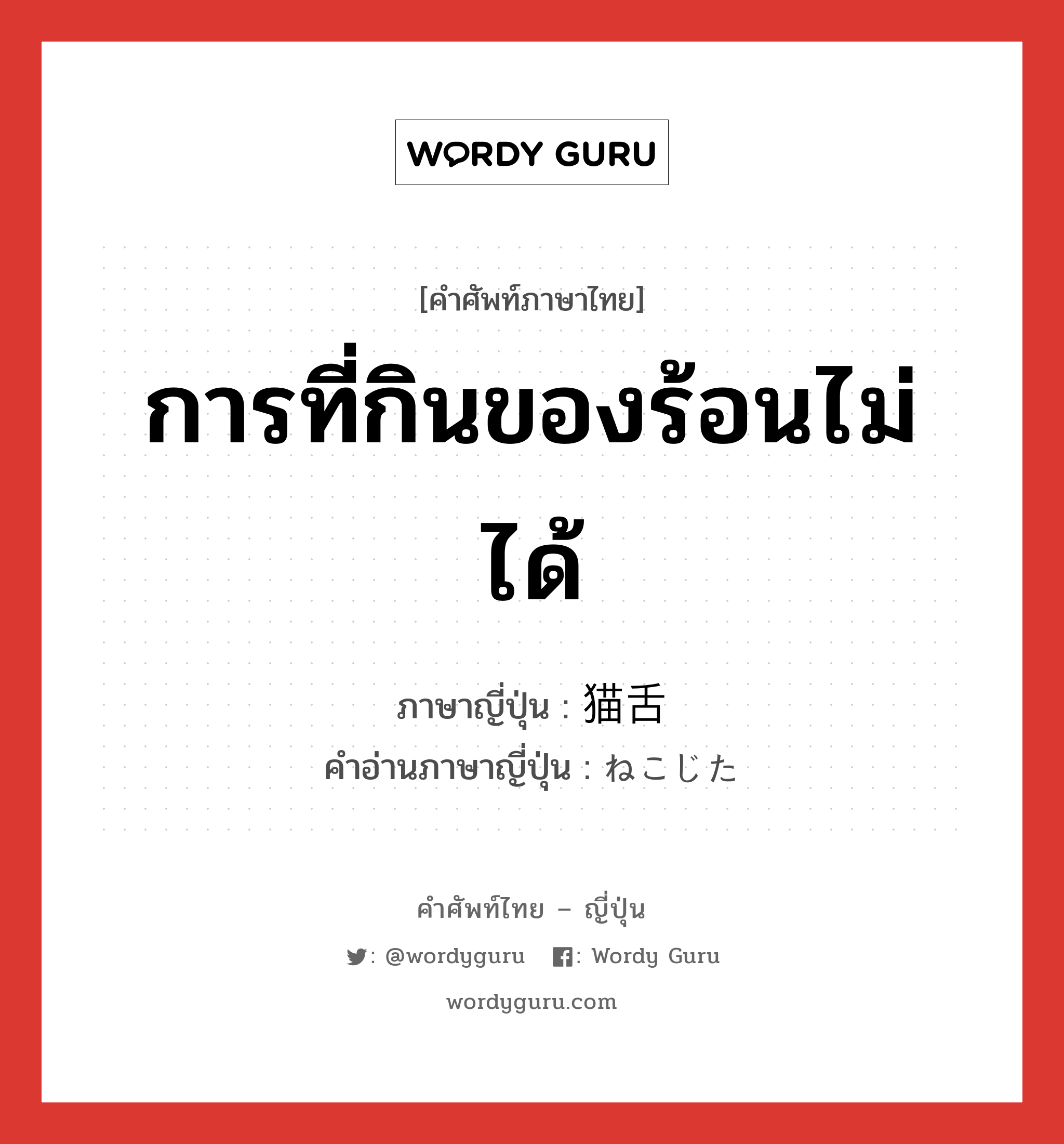 การที่กินของร้อนไม่ได้ ภาษาญี่ปุ่นคืออะไร, คำศัพท์ภาษาไทย - ญี่ปุ่น การที่กินของร้อนไม่ได้ ภาษาญี่ปุ่น 猫舌 คำอ่านภาษาญี่ปุ่น ねこじた หมวด n หมวด n