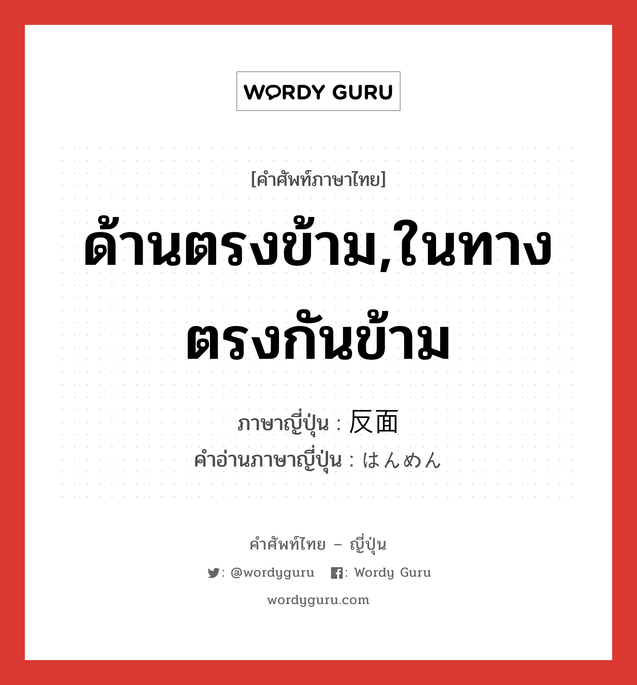 ด้านตรงข้าม,ในทางตรงกันข้าม ภาษาญี่ปุ่นคืออะไร, คำศัพท์ภาษาไทย - ญี่ปุ่น ด้านตรงข้าม,ในทางตรงกันข้าม ภาษาญี่ปุ่น 反面 คำอ่านภาษาญี่ปุ่น はんめん หมวด n-adv หมวด n-adv