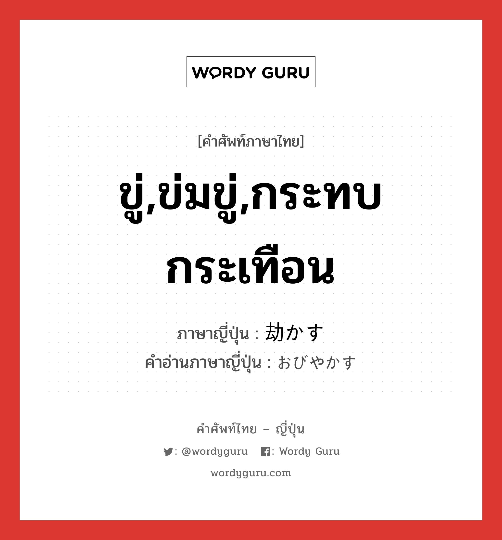 ขู่,ข่มขู่,กระทบกระเทือน ภาษาญี่ปุ่นคืออะไร, คำศัพท์ภาษาไทย - ญี่ปุ่น ขู่,ข่มขู่,กระทบกระเทือน ภาษาญี่ปุ่น 劫かす คำอ่านภาษาญี่ปุ่น おびやかす หมวด v5s หมวด v5s