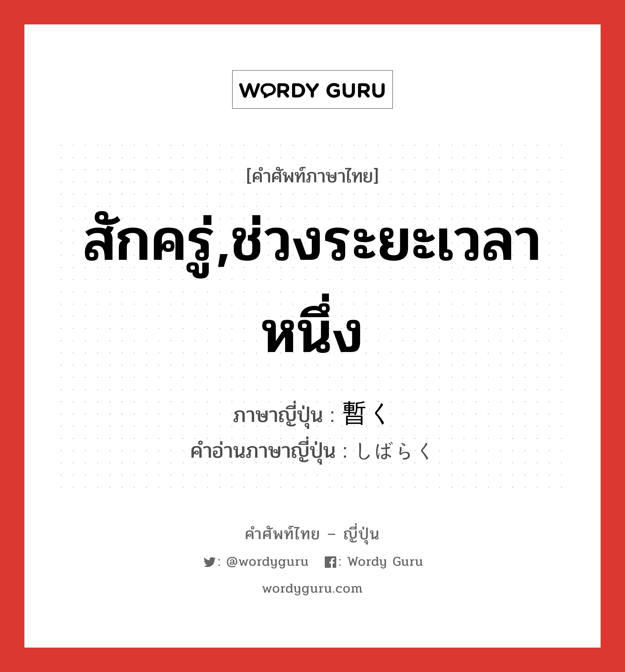 สักครู่,ช่วงระยะเวลาหนึ่ง ภาษาญี่ปุ่นคืออะไร, คำศัพท์ภาษาไทย - ญี่ปุ่น สักครู่,ช่วงระยะเวลาหนึ่ง ภาษาญี่ปุ่น 暫く คำอ่านภาษาญี่ปุ่น しばらく หมวด adv หมวด adv