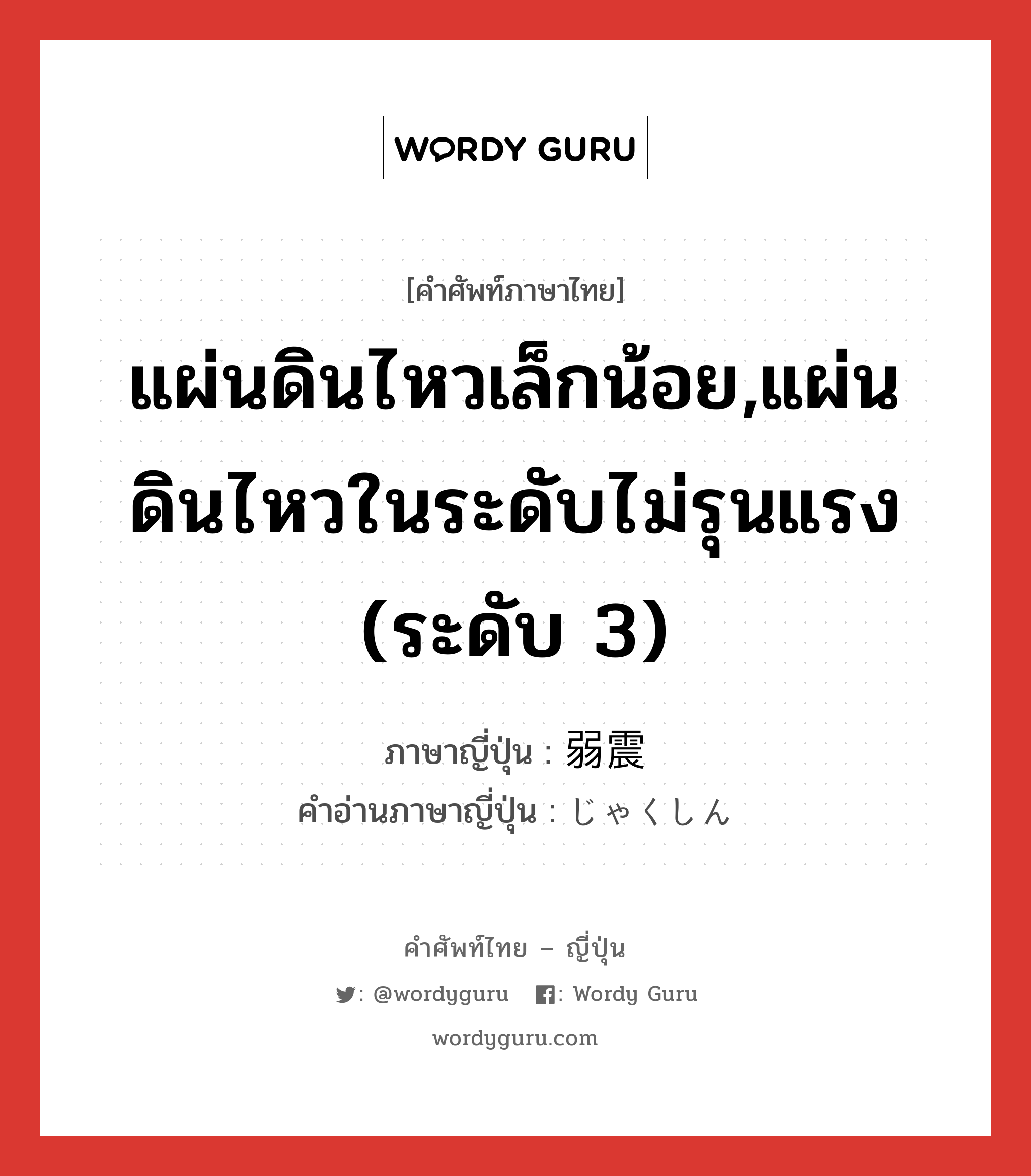 แผ่นดินไหวเล็กน้อย,แผ่นดินไหวในระดับไม่รุนแรง (ระดับ 3) ภาษาญี่ปุ่นคืออะไร, คำศัพท์ภาษาไทย - ญี่ปุ่น แผ่นดินไหวเล็กน้อย,แผ่นดินไหวในระดับไม่รุนแรง (ระดับ 3) ภาษาญี่ปุ่น 弱震 คำอ่านภาษาญี่ปุ่น じゃくしん หมวด n หมวด n