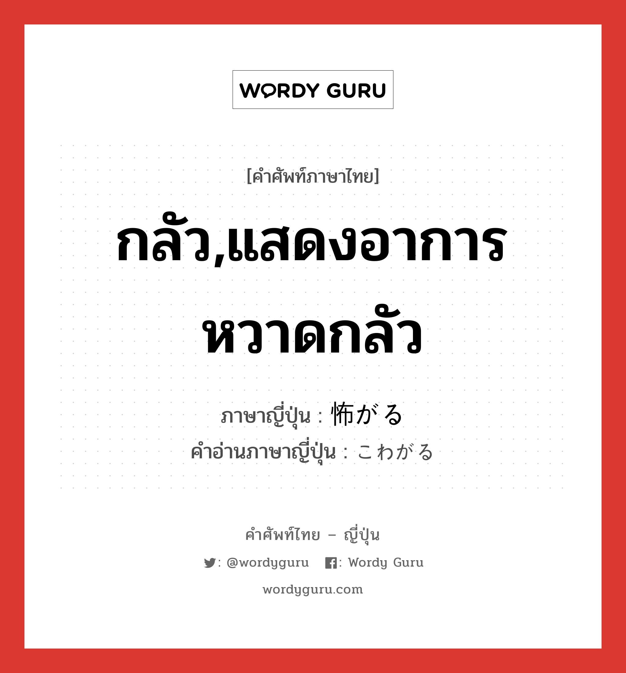 กลัว,แสดงอาการหวาดกลัว ภาษาญี่ปุ่นคืออะไร, คำศัพท์ภาษาไทย - ญี่ปุ่น กลัว,แสดงอาการหวาดกลัว ภาษาญี่ปุ่น 怖がる คำอ่านภาษาญี่ปุ่น こわがる หมวด v5r หมวด v5r