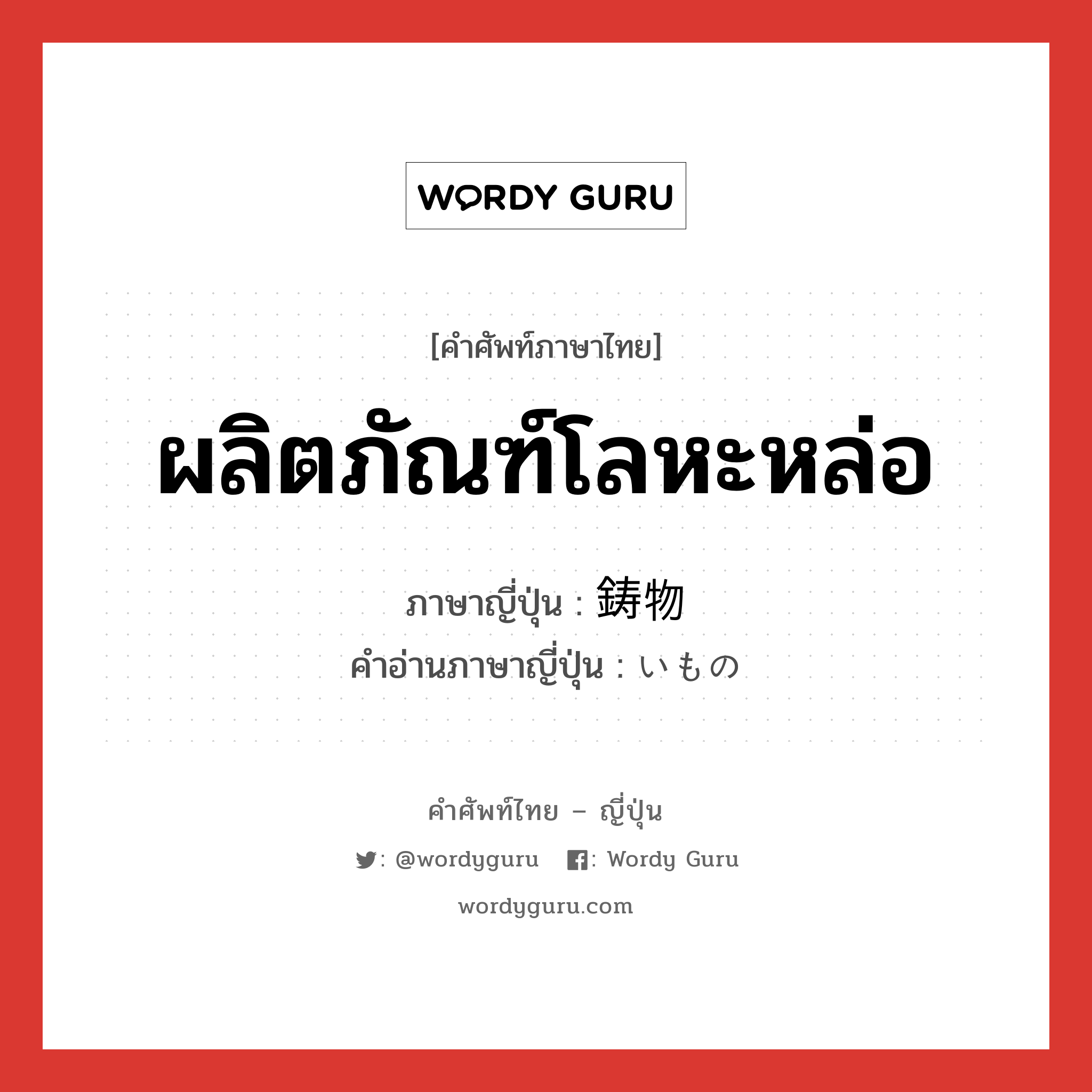 ผลิตภัณฑ์โลหะหล่อ ภาษาญี่ปุ่นคืออะไร, คำศัพท์ภาษาไทย - ญี่ปุ่น ผลิตภัณฑ์โลหะหล่อ ภาษาญี่ปุ่น 鋳物 คำอ่านภาษาญี่ปุ่น いもの หมวด n หมวด n